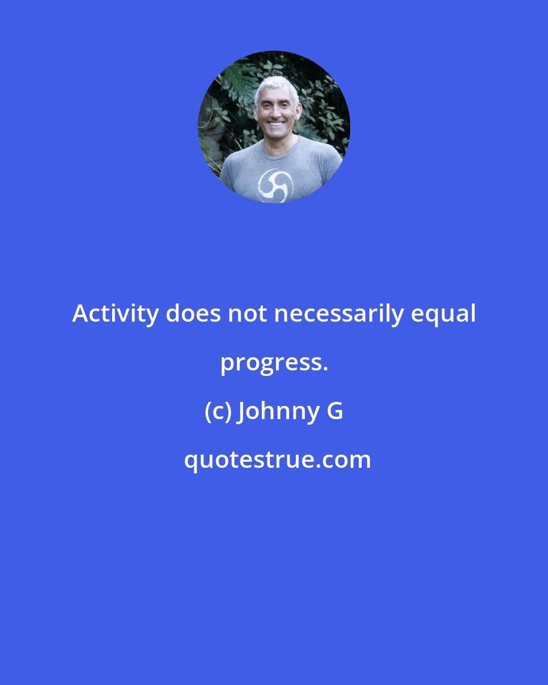 Johnny G: Activity does not necessarily equal progress.