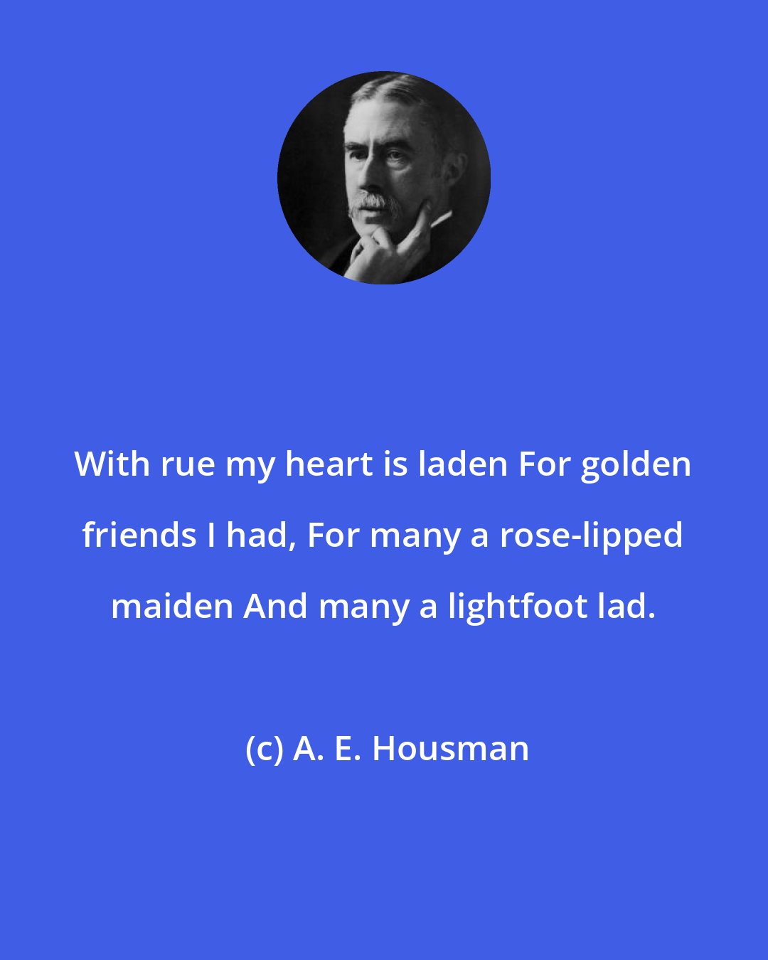A. E. Housman: With rue my heart is laden For golden friends I had, For many a rose-lipped maiden And many a lightfoot lad.
