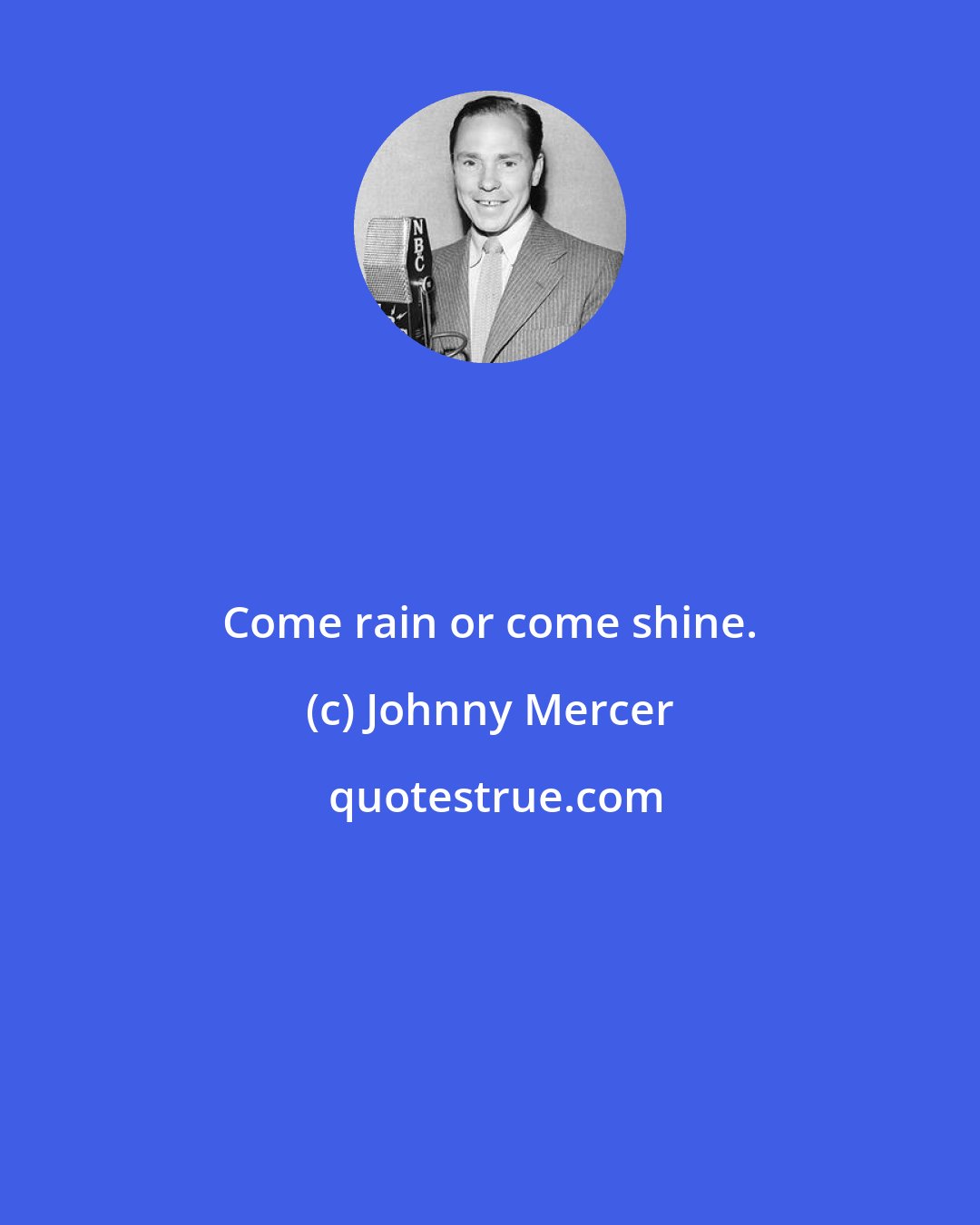Johnny Mercer: Come rain or come shine.