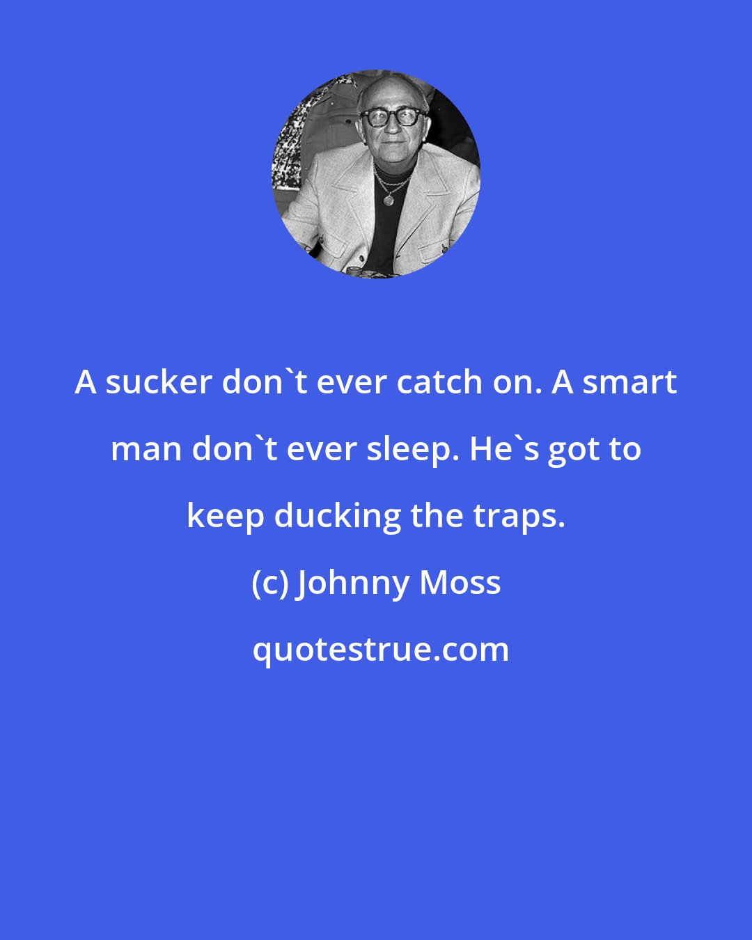 Johnny Moss: A sucker don't ever catch on. A smart man don't ever sleep. He's got to keep ducking the traps.