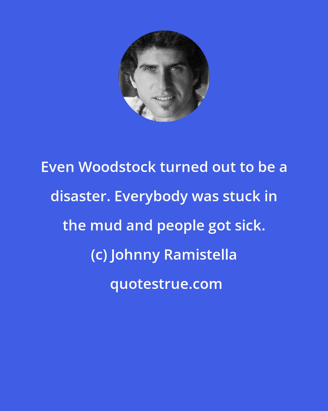 Johnny Ramistella: Even Woodstock turned out to be a disaster. Everybody was stuck in the mud and people got sick.