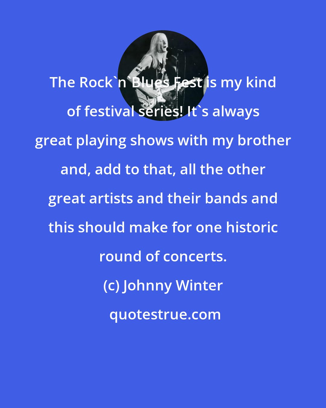 Johnny Winter: The Rock'n'Blues Fest is my kind of festival series! It's always great playing shows with my brother and, add to that, all the other great artists and their bands and this should make for one historic round of concerts.
