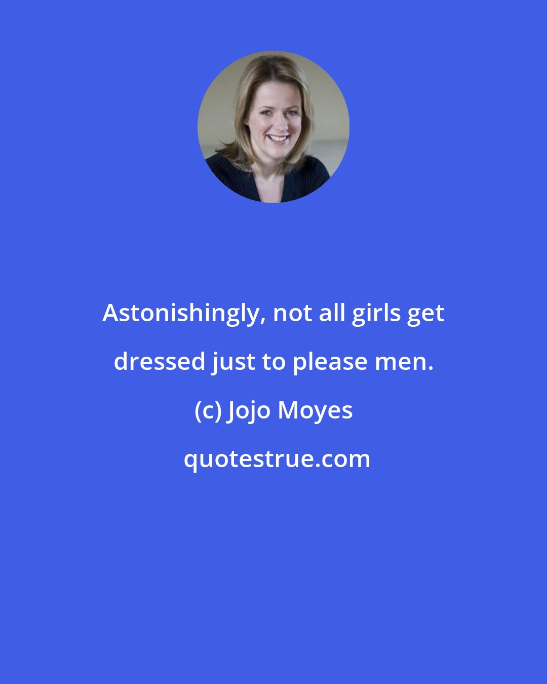Jojo Moyes: Astonishingly, not all girls get dressed just to please men.