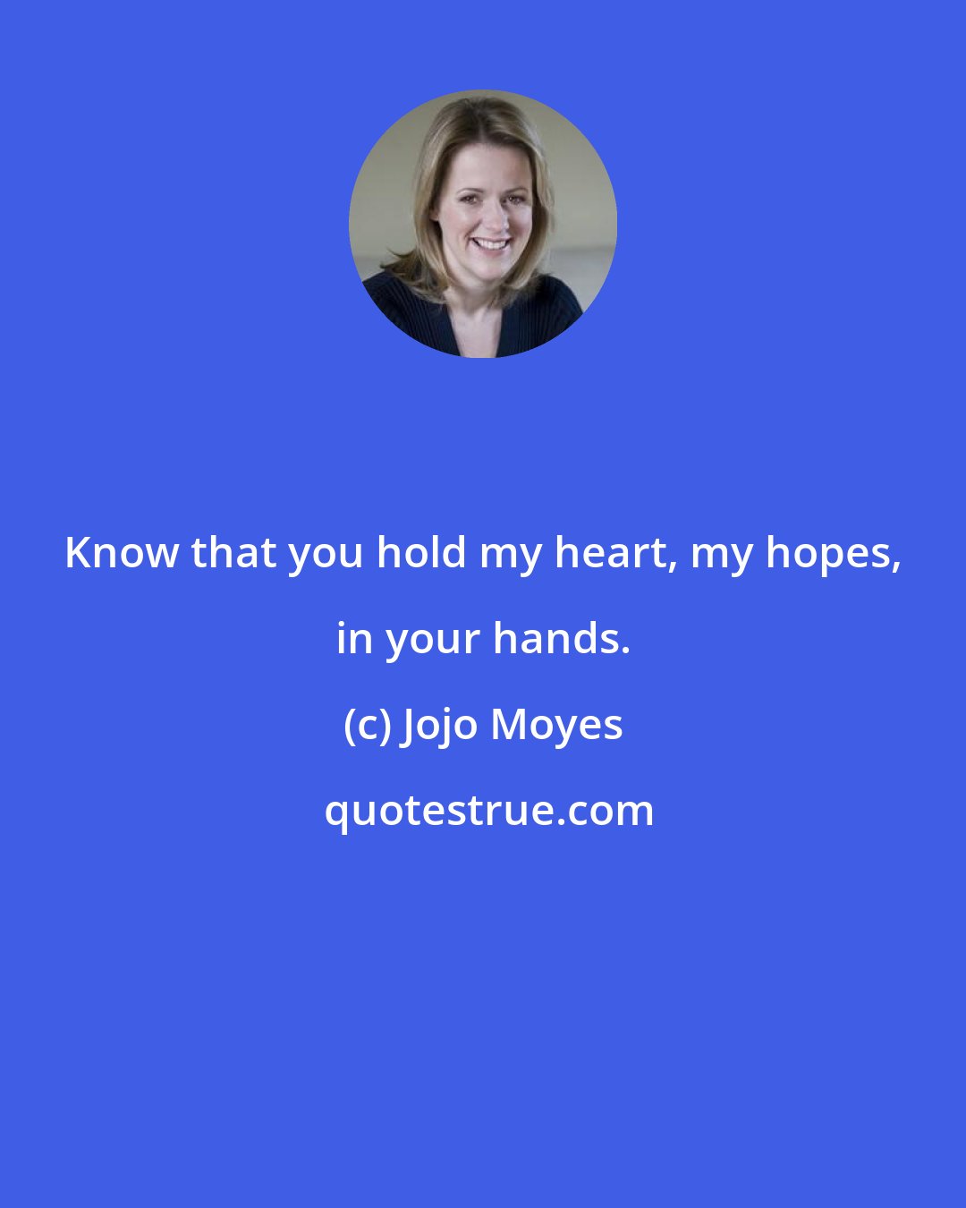 Jojo Moyes: Know that you hold my heart, my hopes, in your hands.