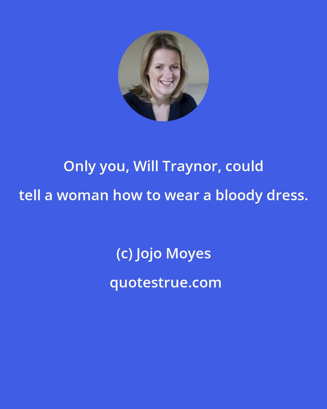 Jojo Moyes: Only you, Will Traynor, could tell a woman how to wear a bloody dress.