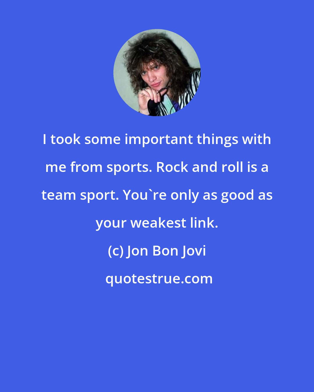 Jon Bon Jovi: I took some important things with me from sports. Rock and roll is a team sport. You're only as good as your weakest link.