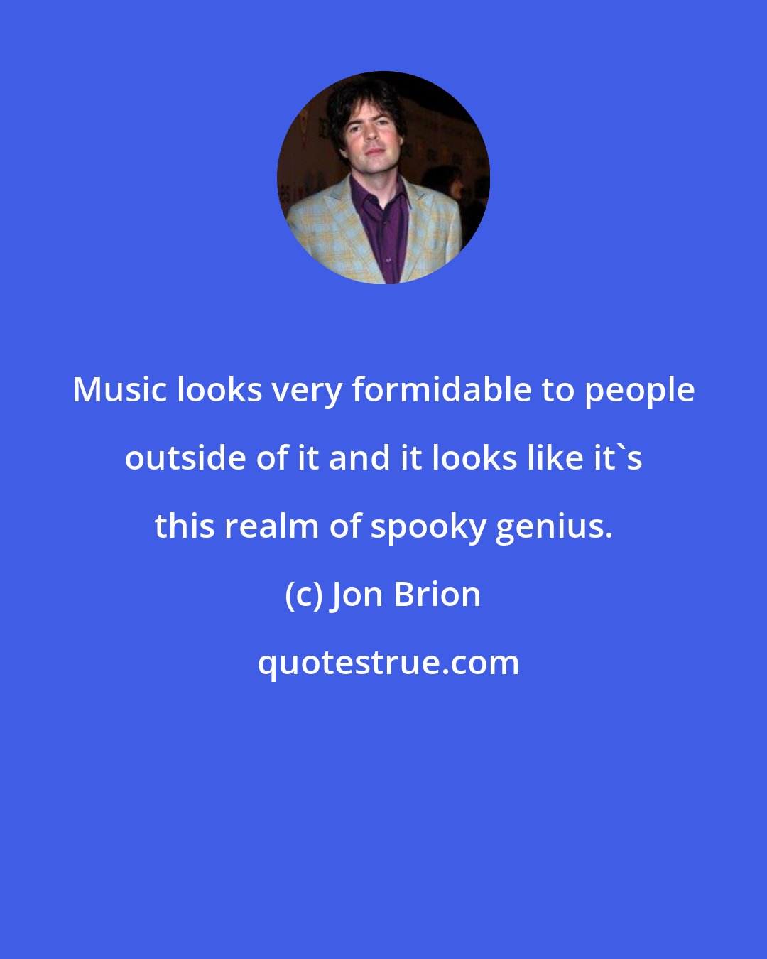 Jon Brion: Music looks very formidable to people outside of it and it looks like it's this realm of spooky genius.