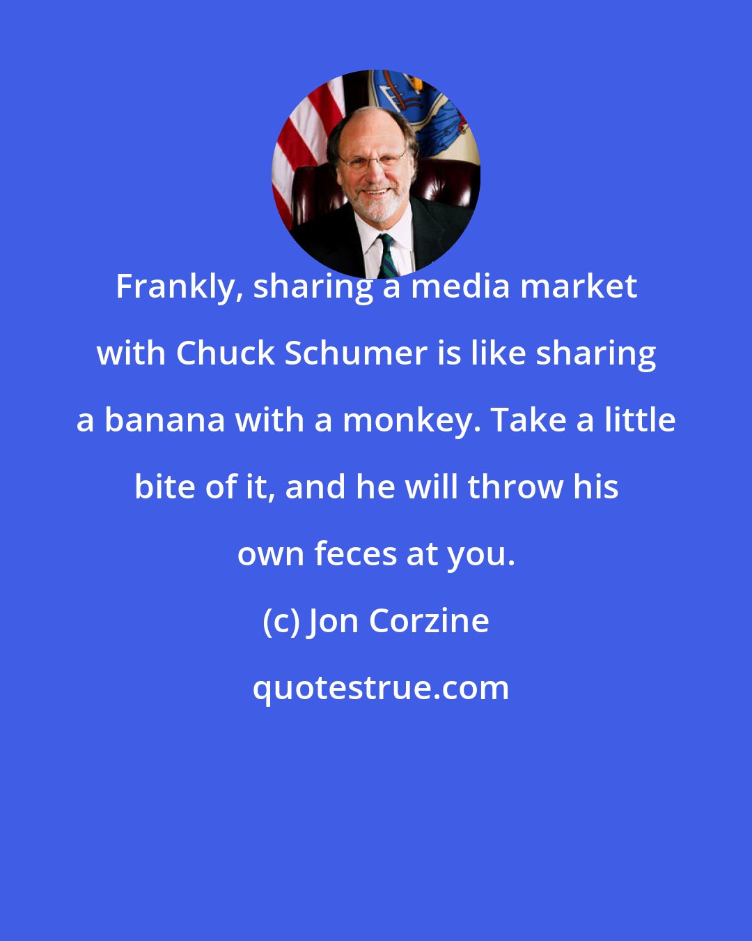 Jon Corzine: Frankly, sharing a media market with Chuck Schumer is like sharing a banana with a monkey. Take a little bite of it, and he will throw his own feces at you.