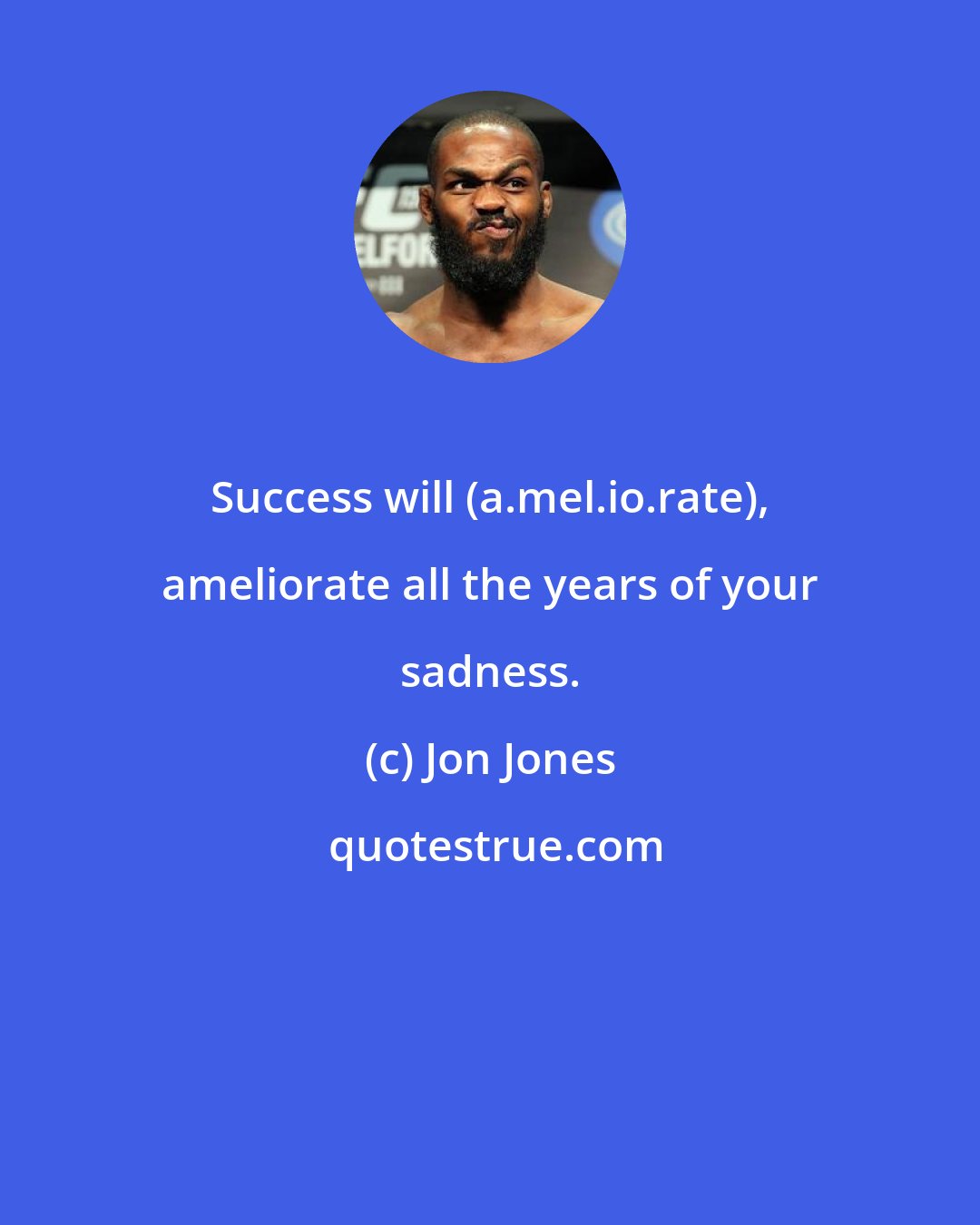 Jon Jones: Success will (a.mel.io.rate), ameliorate all the years of your sadness.