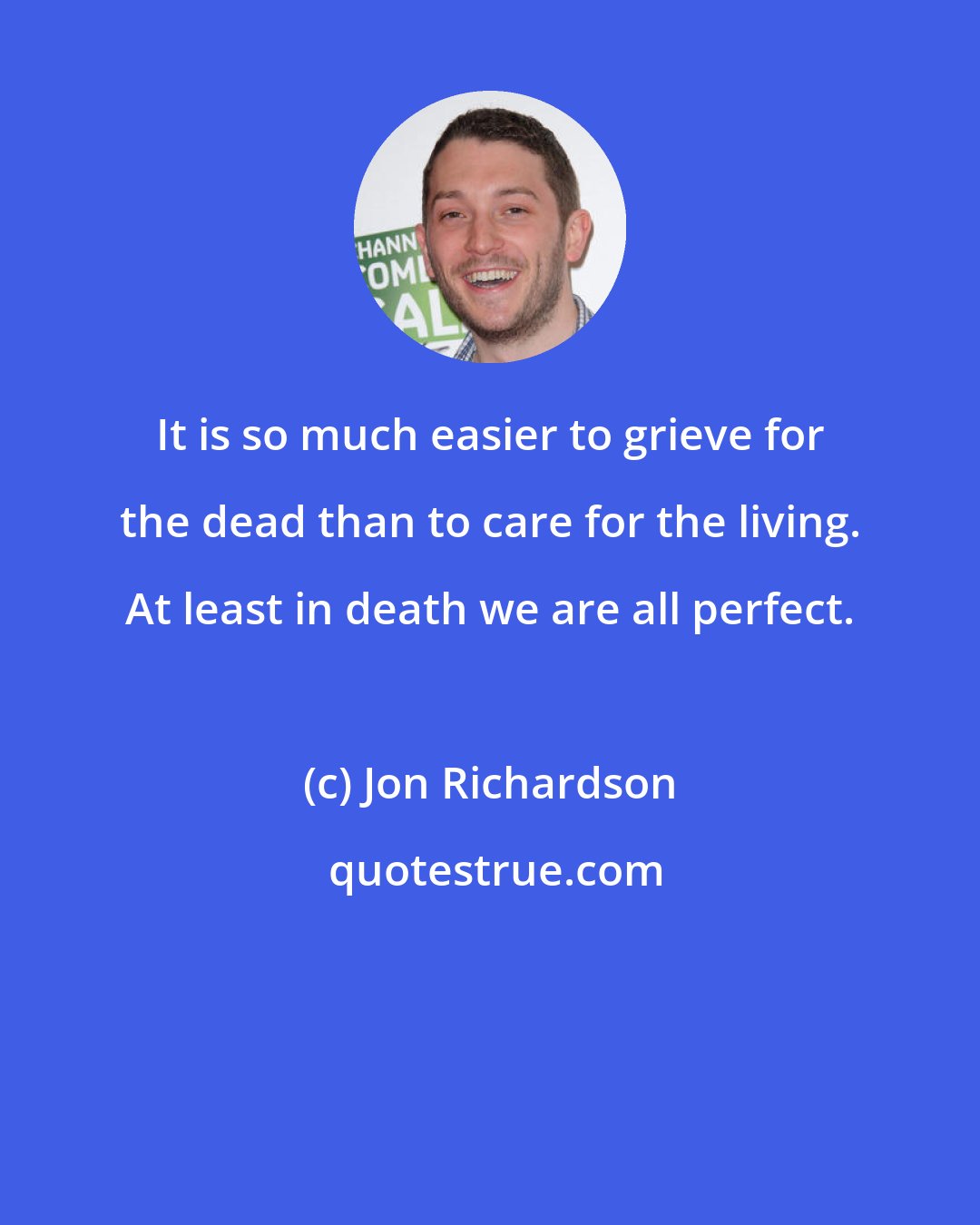 Jon Richardson: It is so much easier to grieve for the dead than to care for the living. At least in death we are all perfect.