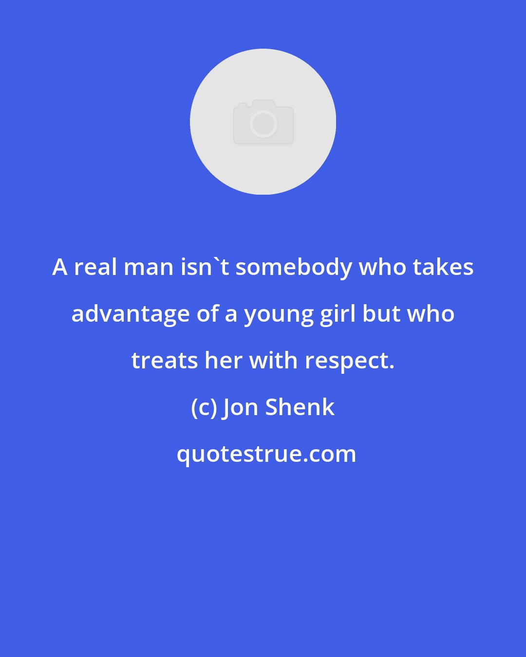 Jon Shenk: A real man isn't somebody who takes advantage of a young girl but who treats her with respect.
