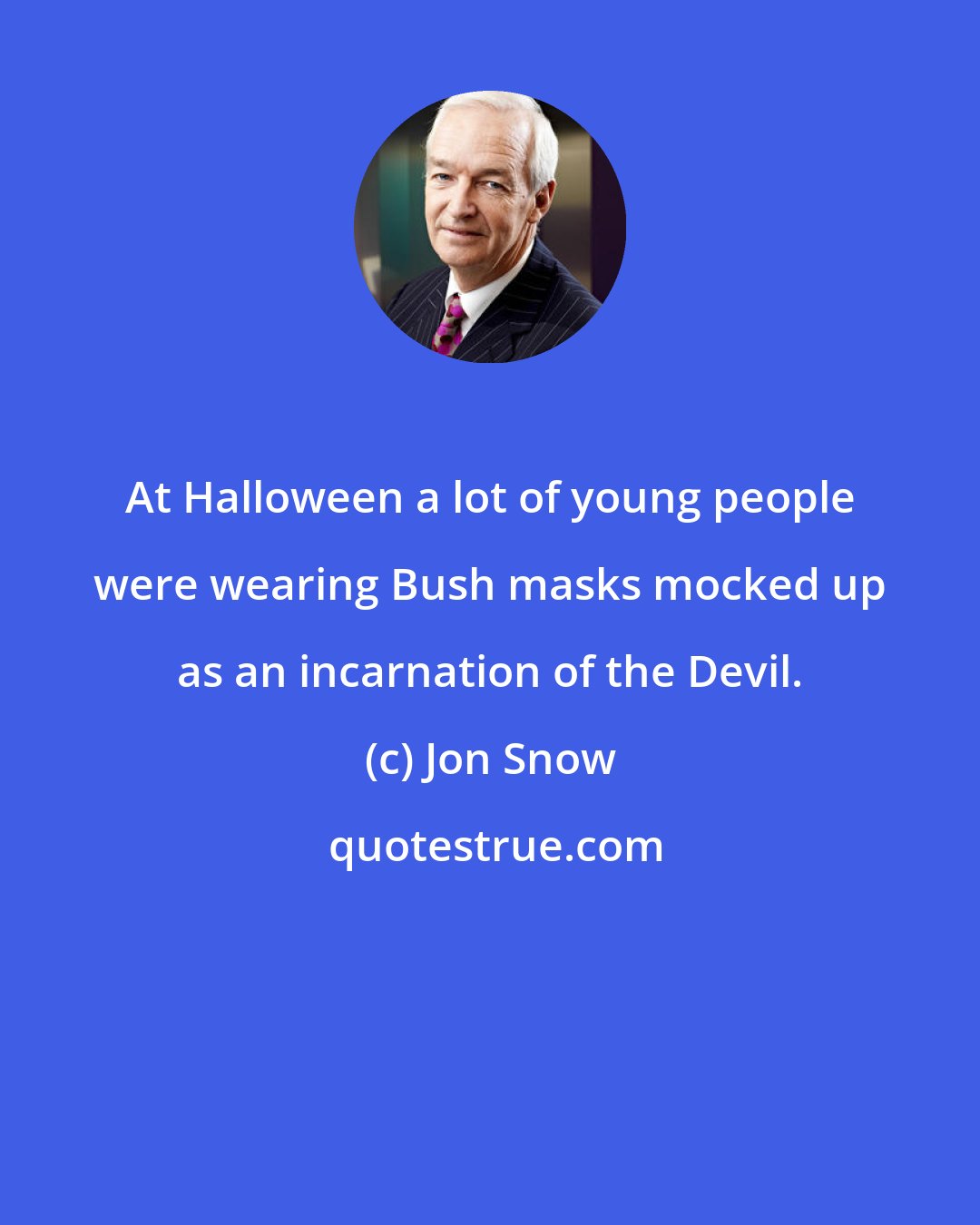 Jon Snow: At Halloween a lot of young people were wearing Bush masks mocked up as an incarnation of the Devil.