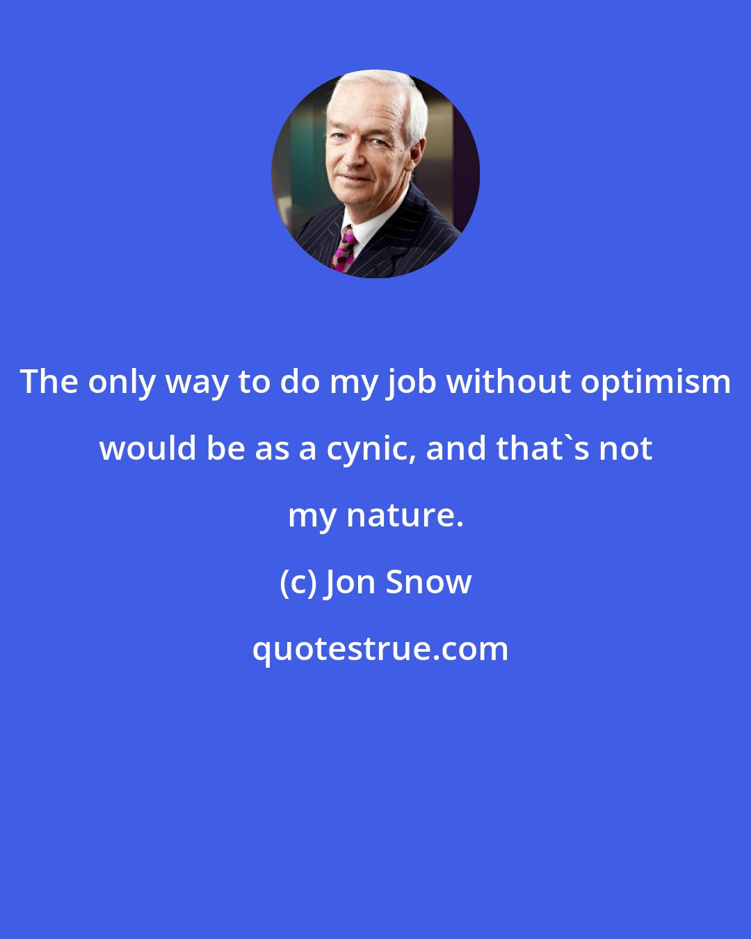 Jon Snow: The only way to do my job without optimism would be as a cynic, and that's not my nature.