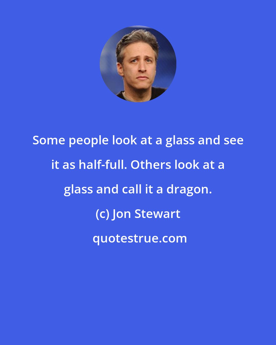 Jon Stewart: Some people look at a glass and see it as half-full. Others look at a glass and call it a dragon.