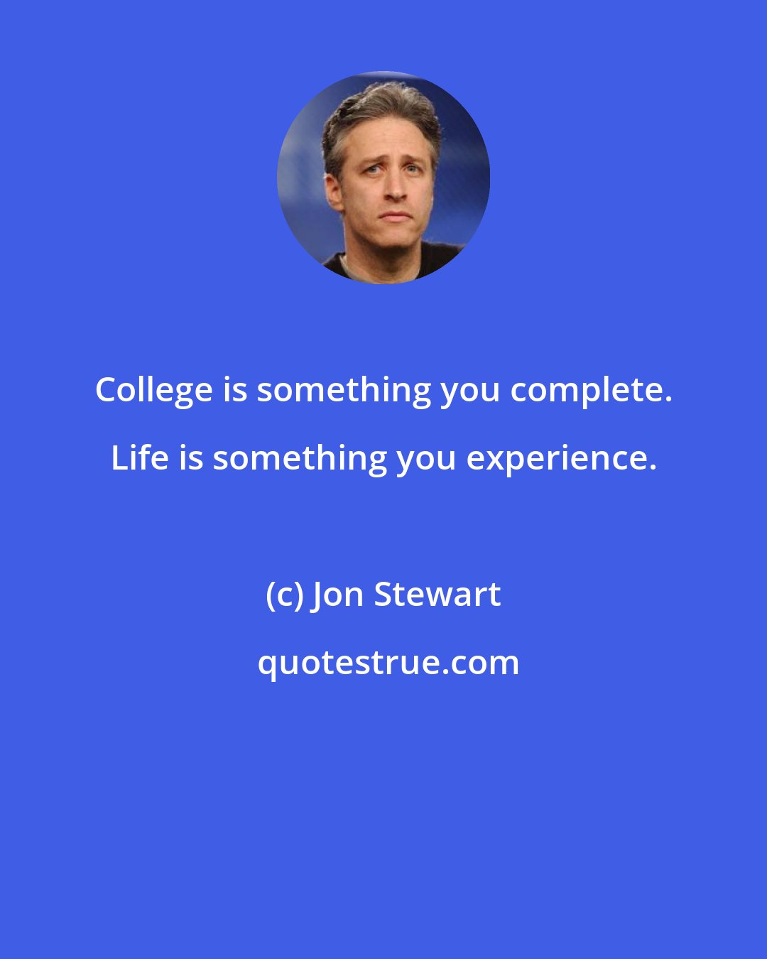 Jon Stewart: College is something you complete. Life is something you experience.