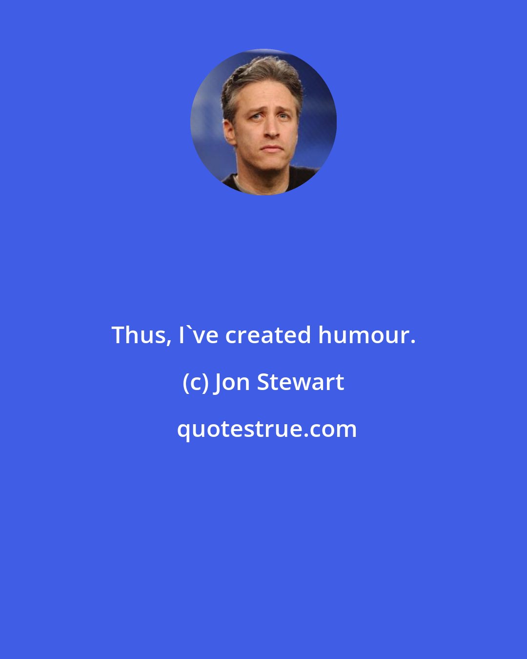 Jon Stewart: Thus, I've created humour.