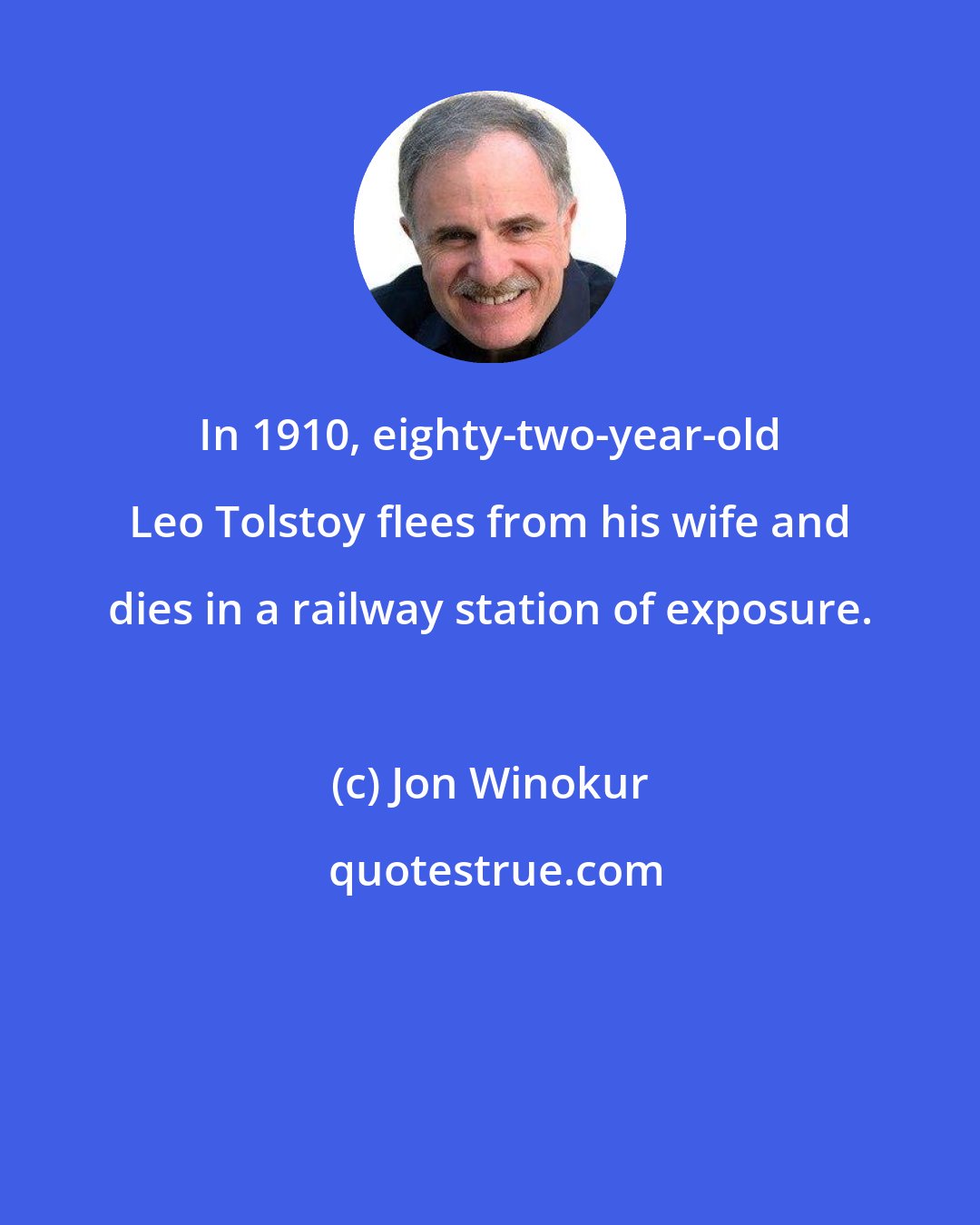 Jon Winokur: In 1910, eighty-two-year-old Leo Tolstoy flees from his wife and dies in a railway station of exposure.
