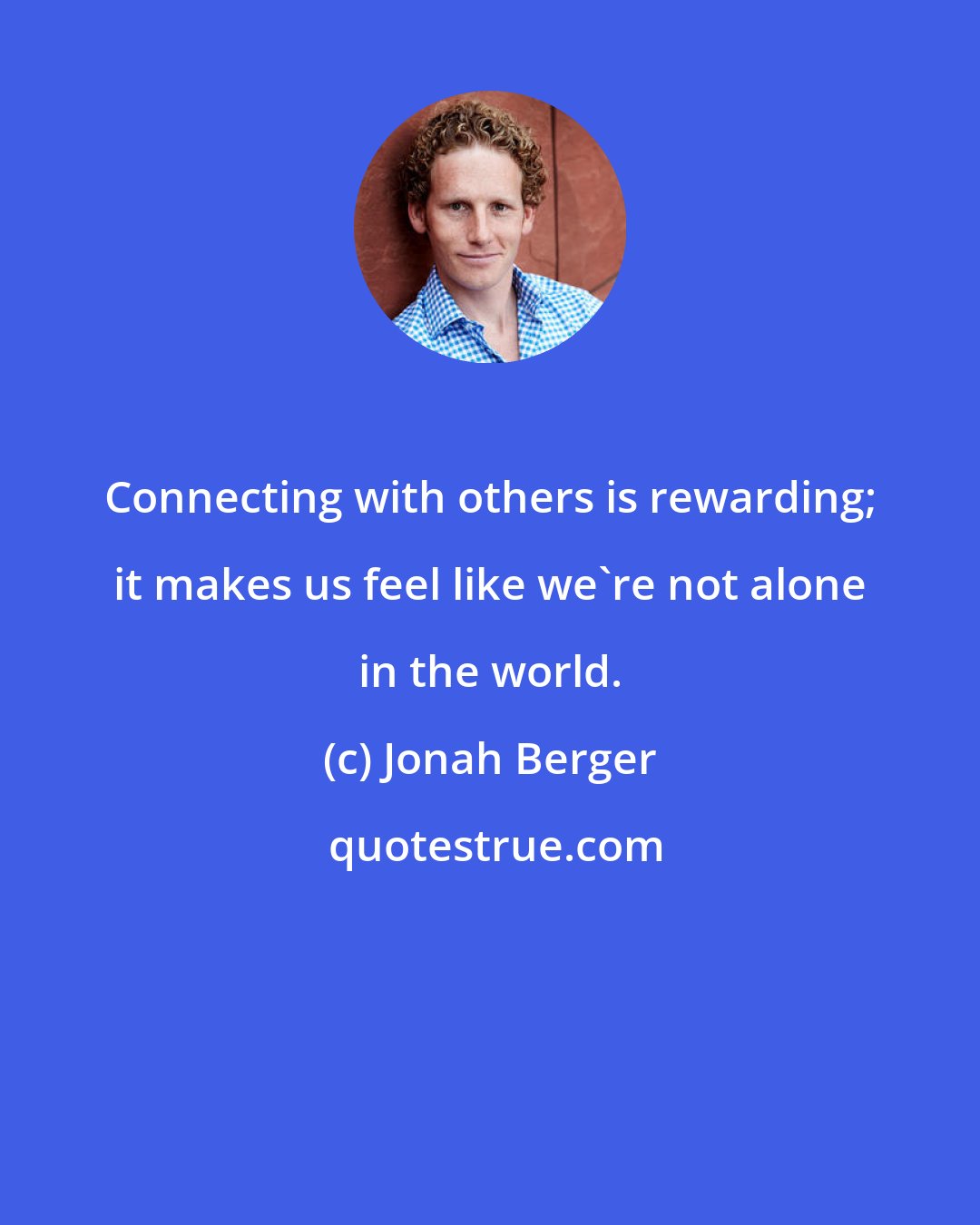Jonah Berger: Connecting with others is rewarding; it makes us feel like we're not alone in the world.