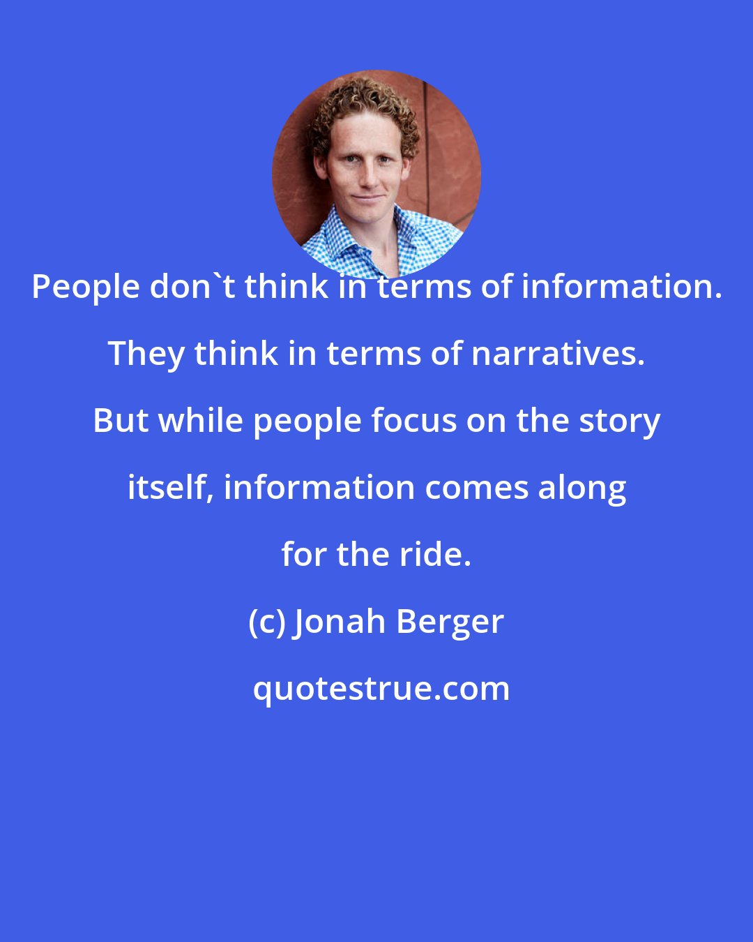 Jonah Berger: People don't think in terms of information. They think in terms of narratives. But while people focus on the story itself, information comes along for the ride.