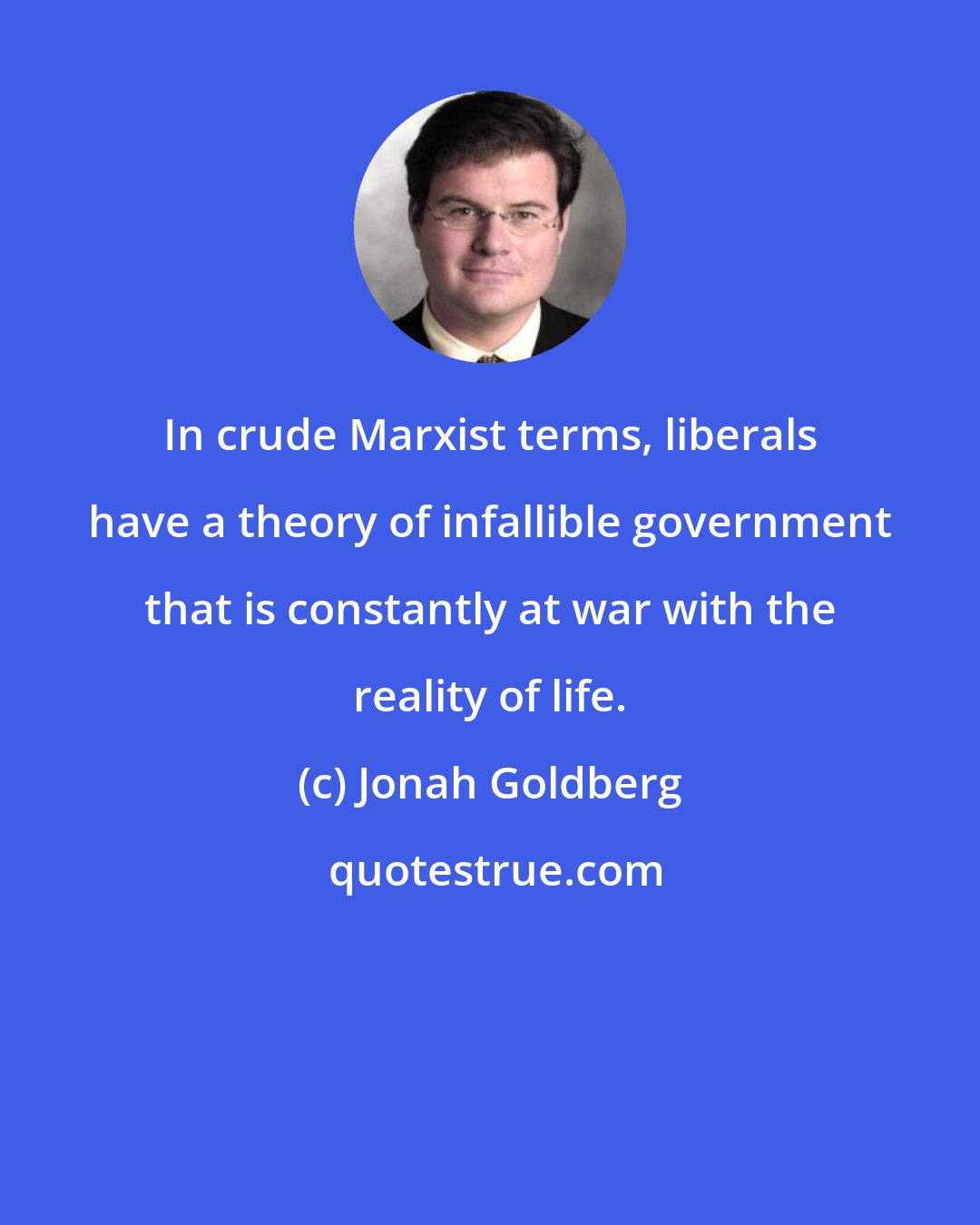 Jonah Goldberg: In crude Marxist terms, liberals have a theory of infallible government that is constantly at war with the reality of life.