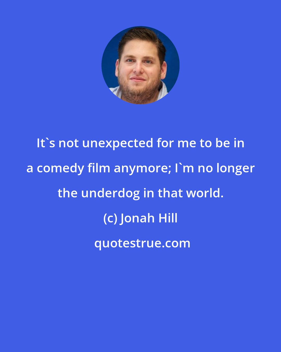 Jonah Hill: It's not unexpected for me to be in a comedy film anymore; I'm no longer the underdog in that world.