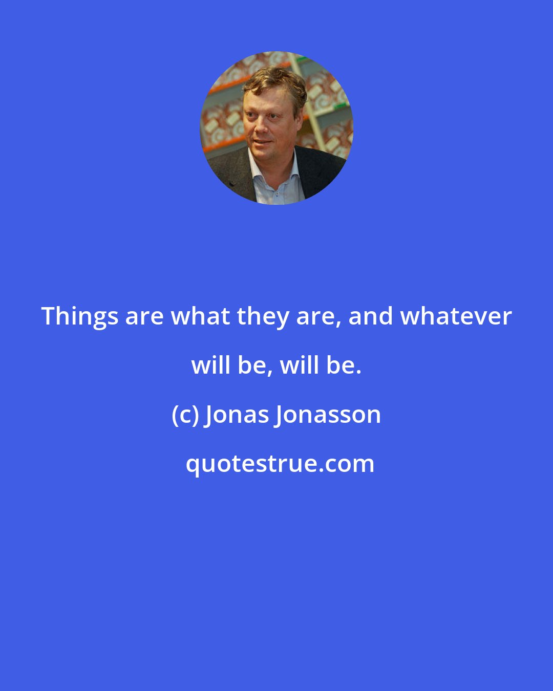 Jonas Jonasson: Things are what they are, and whatever will be, will be.