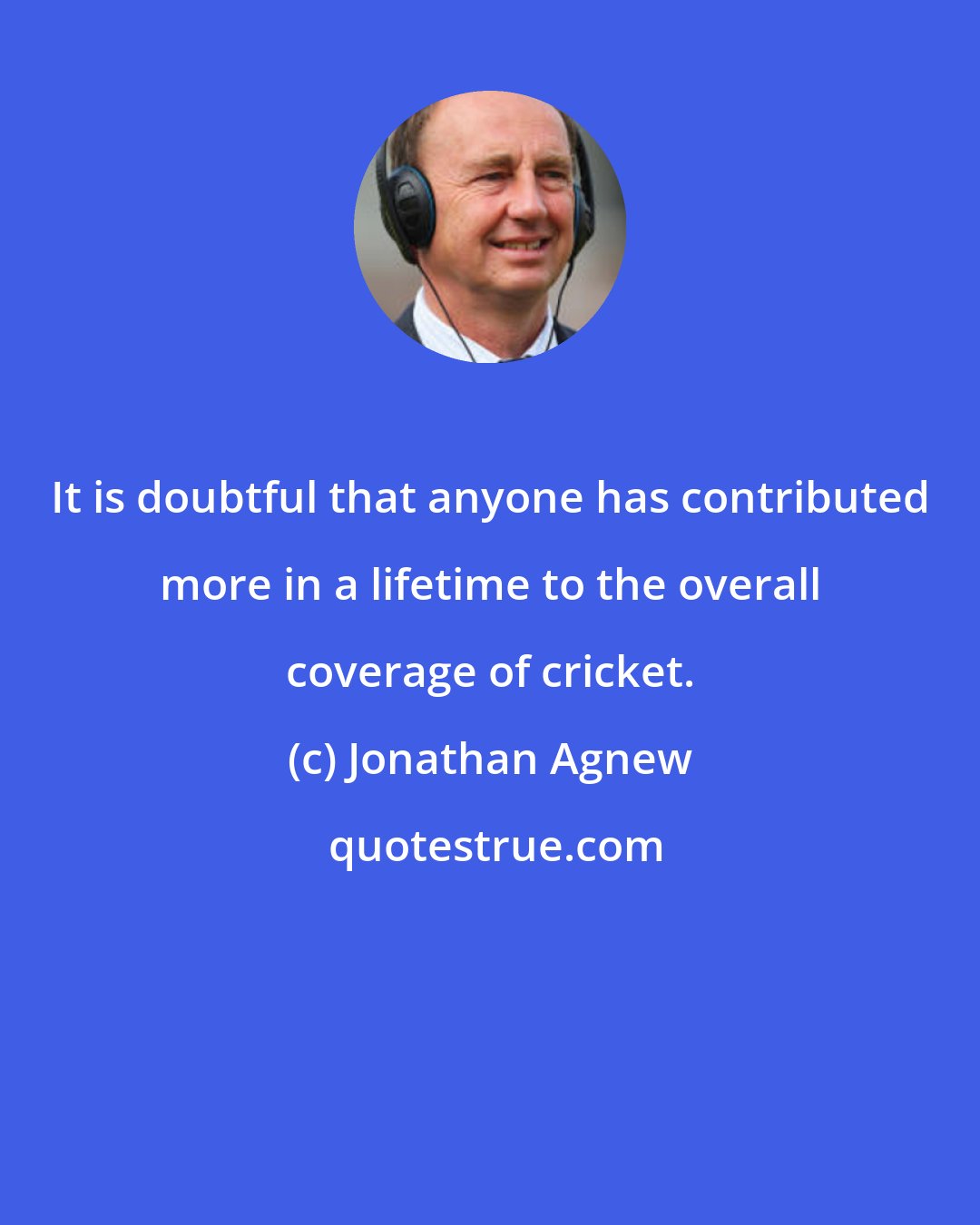 Jonathan Agnew: It is doubtful that anyone has contributed more in a lifetime to the overall coverage of cricket.