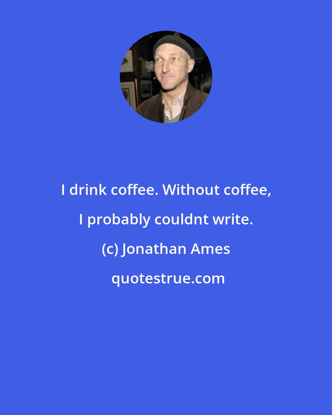 Jonathan Ames: I drink coffee. Without coffee, I probably couldnt write.