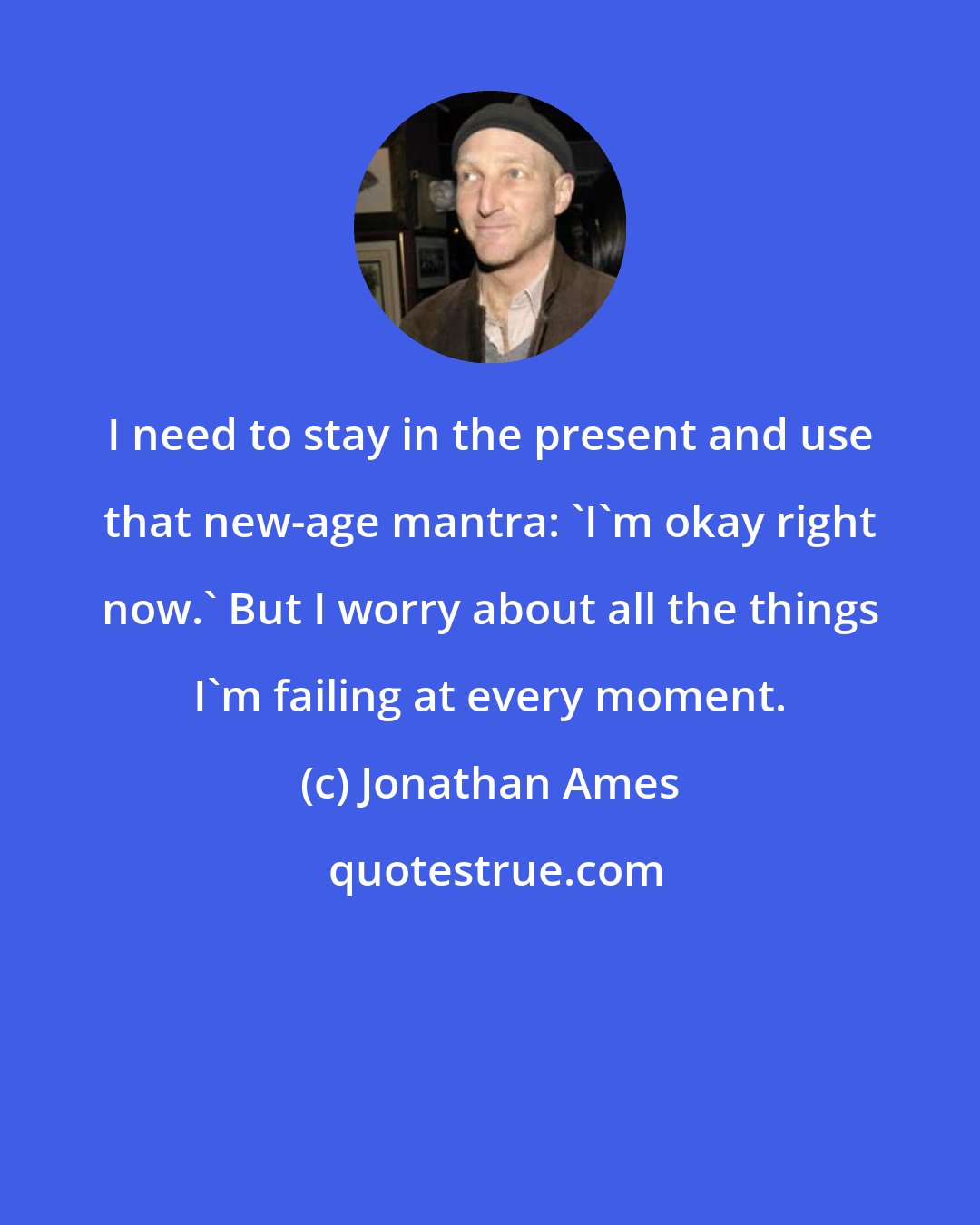 Jonathan Ames: I need to stay in the present and use that new-age mantra: 'I'm okay right now.' But I worry about all the things I'm failing at every moment.
