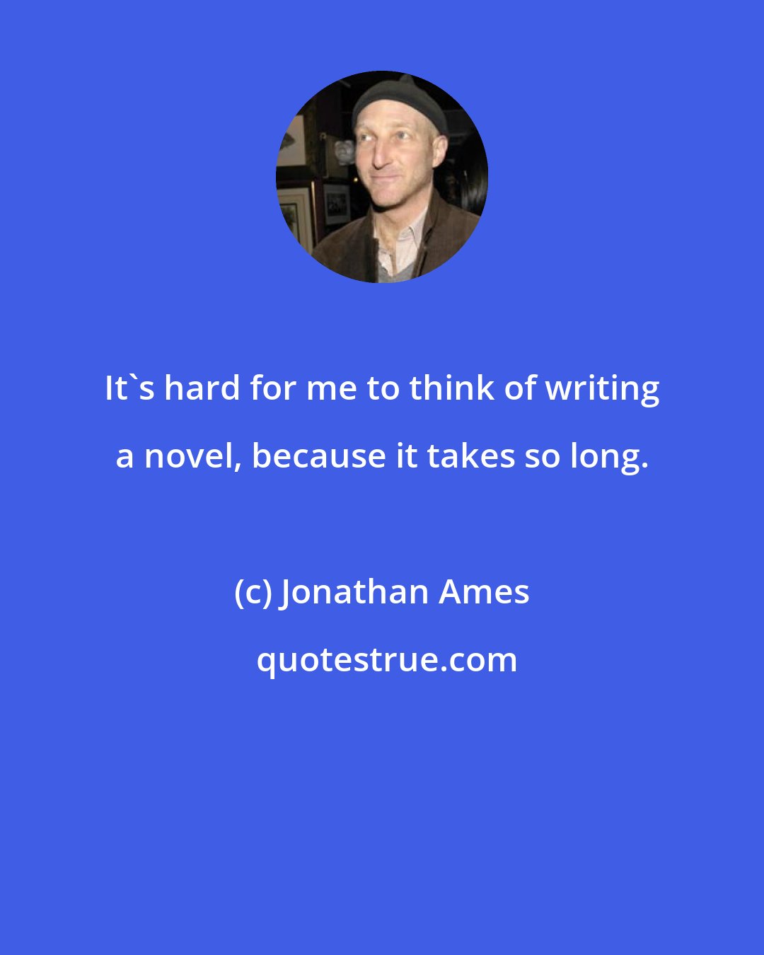 Jonathan Ames: It's hard for me to think of writing a novel, because it takes so long.