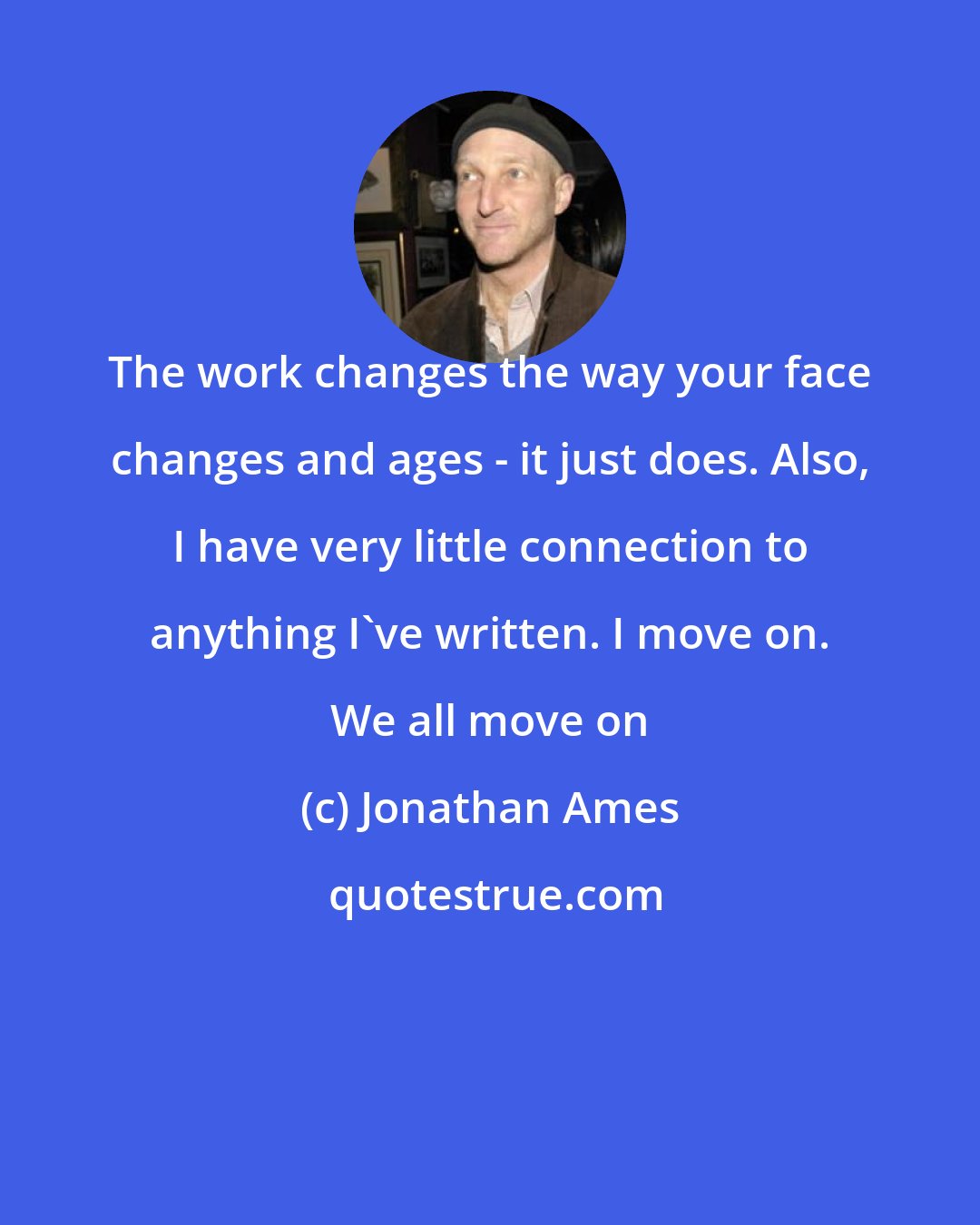 Jonathan Ames: The work changes the way your face changes and ages - it just does. Also, I have very little connection to anything I've written. I move on. We all move on