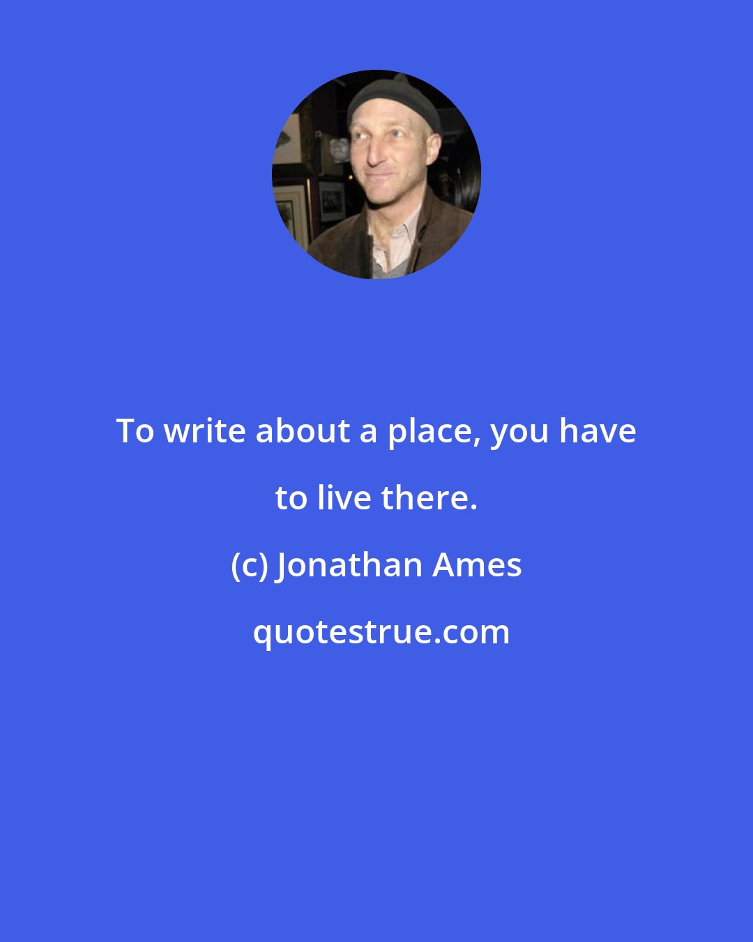 Jonathan Ames: To write about a place, you have to live there.