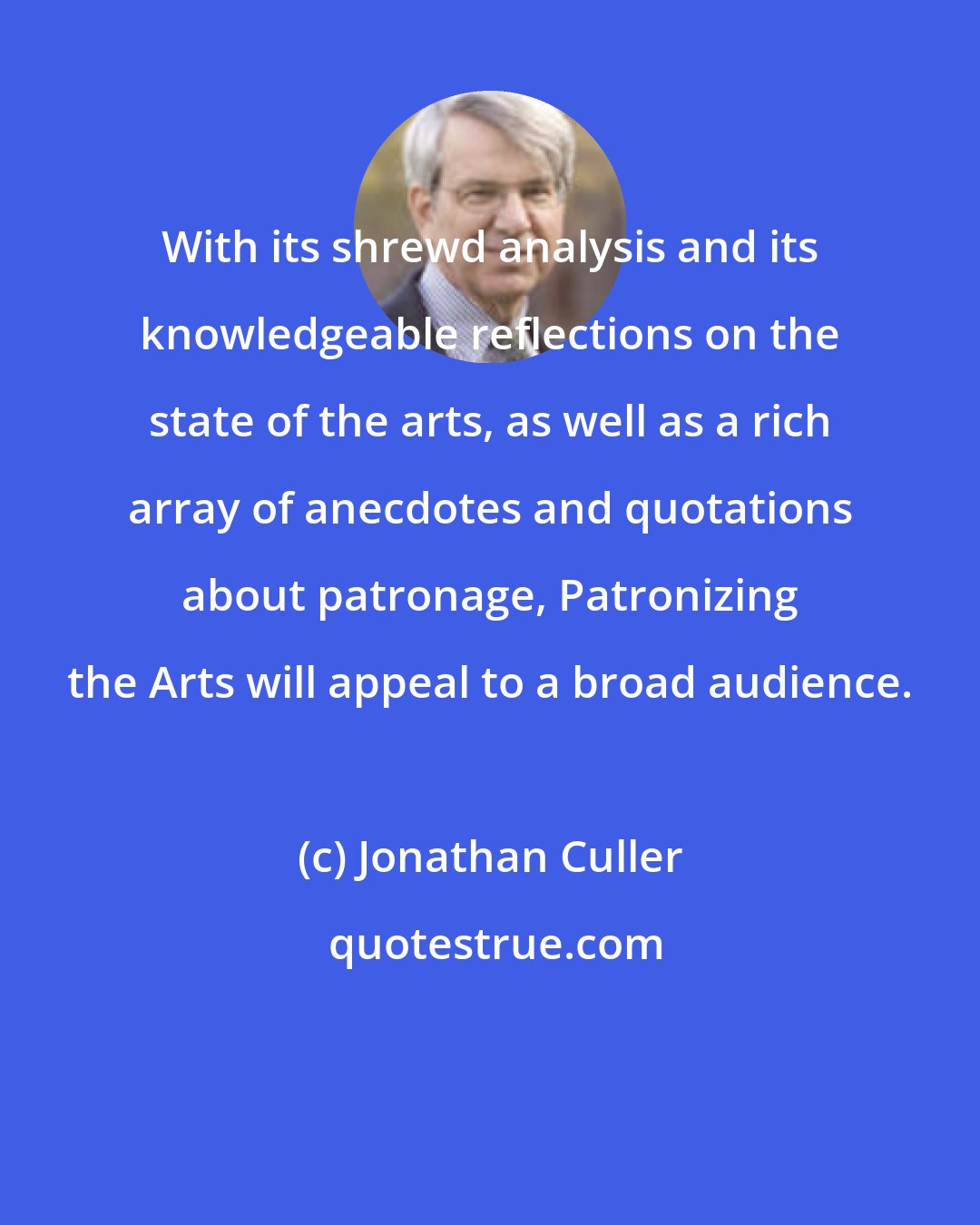 Jonathan Culler: With its shrewd analysis and its knowledgeable reflections on the state of the arts, as well as a rich array of anecdotes and quotations about patronage, Patronizing the Arts will appeal to a broad audience.
