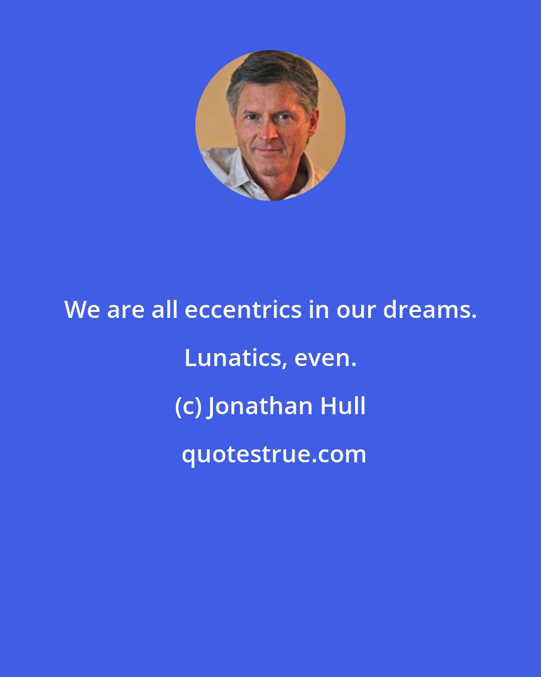 Jonathan Hull: We are all eccentrics in our dreams. Lunatics, even.