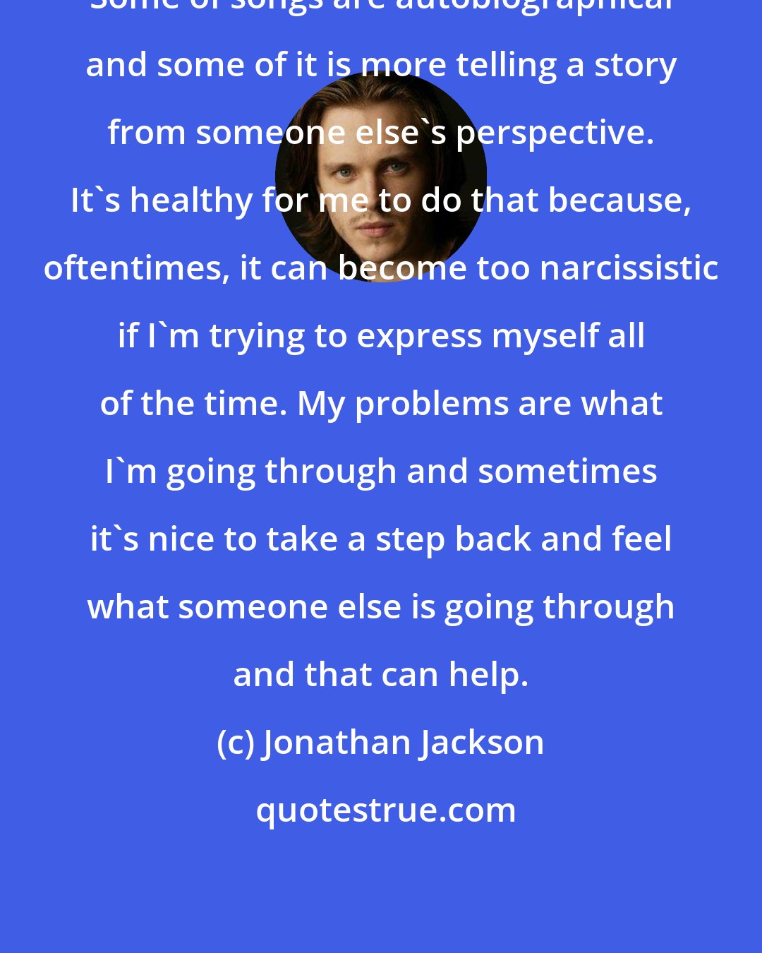 Jonathan Jackson: Some of songs are autobiographical and some of it is more telling a story from someone else's perspective. It's healthy for me to do that because, oftentimes, it can become too narcissistic if I'm trying to express myself all of the time. My problems are what I'm going through and sometimes it's nice to take a step back and feel what someone else is going through and that can help.