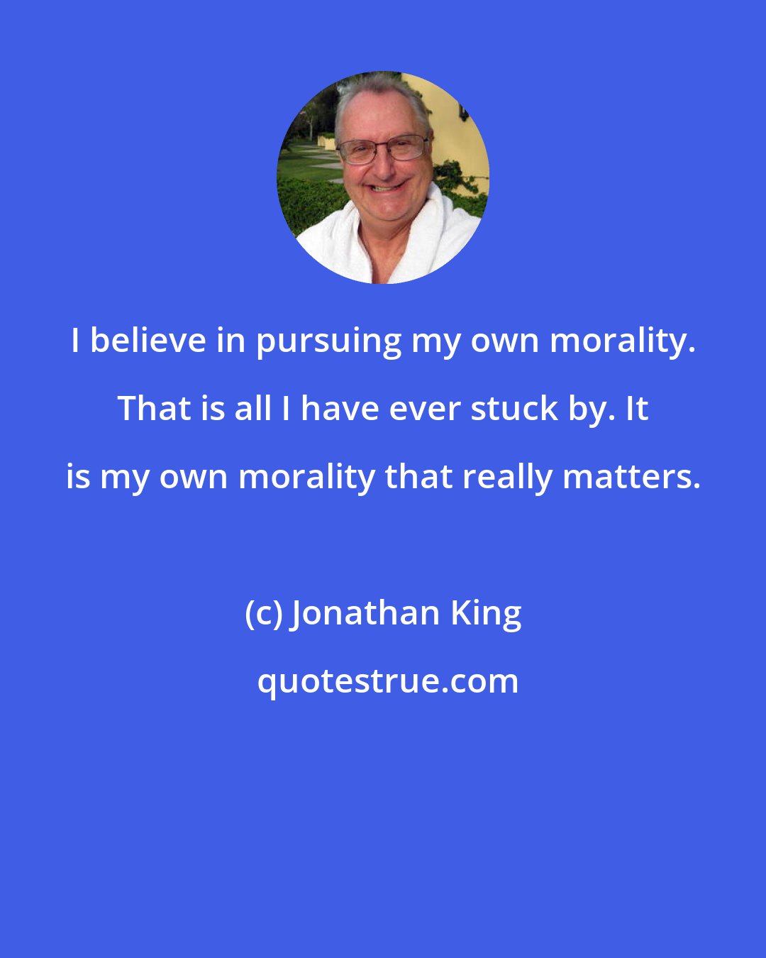 Jonathan King: I believe in pursuing my own morality. That is all I have ever stuck by. It is my own morality that really matters.