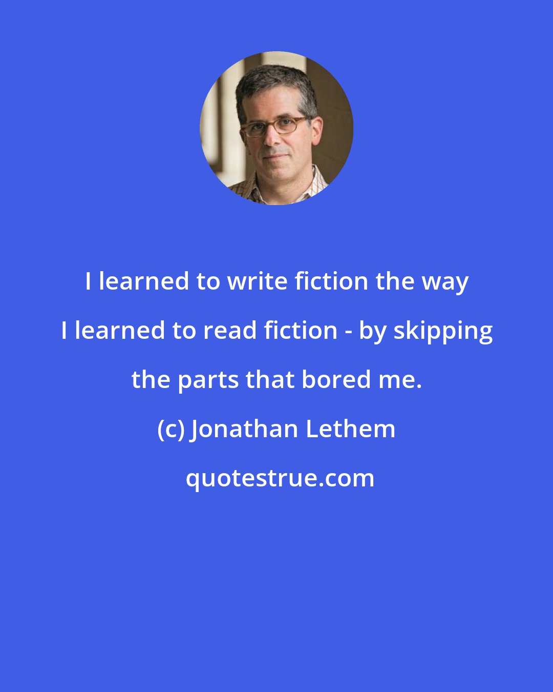 Jonathan Lethem: I learned to write fiction the way I learned to read fiction - by skipping the parts that bored me.