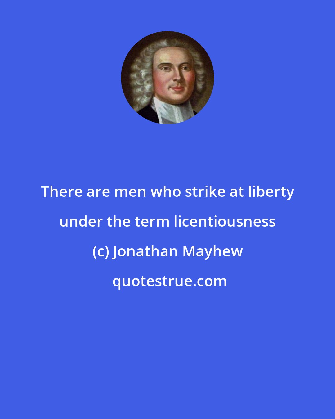Jonathan Mayhew: There are men who strike at liberty under the term licentiousness