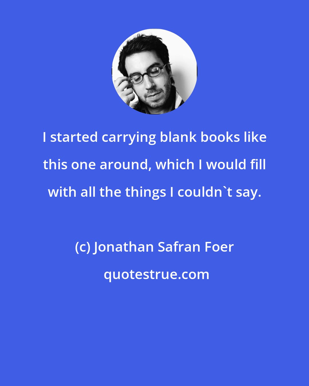 Jonathan Safran Foer: I started carrying blank books like this one around, which I would fill with all the things I couldn't say.
