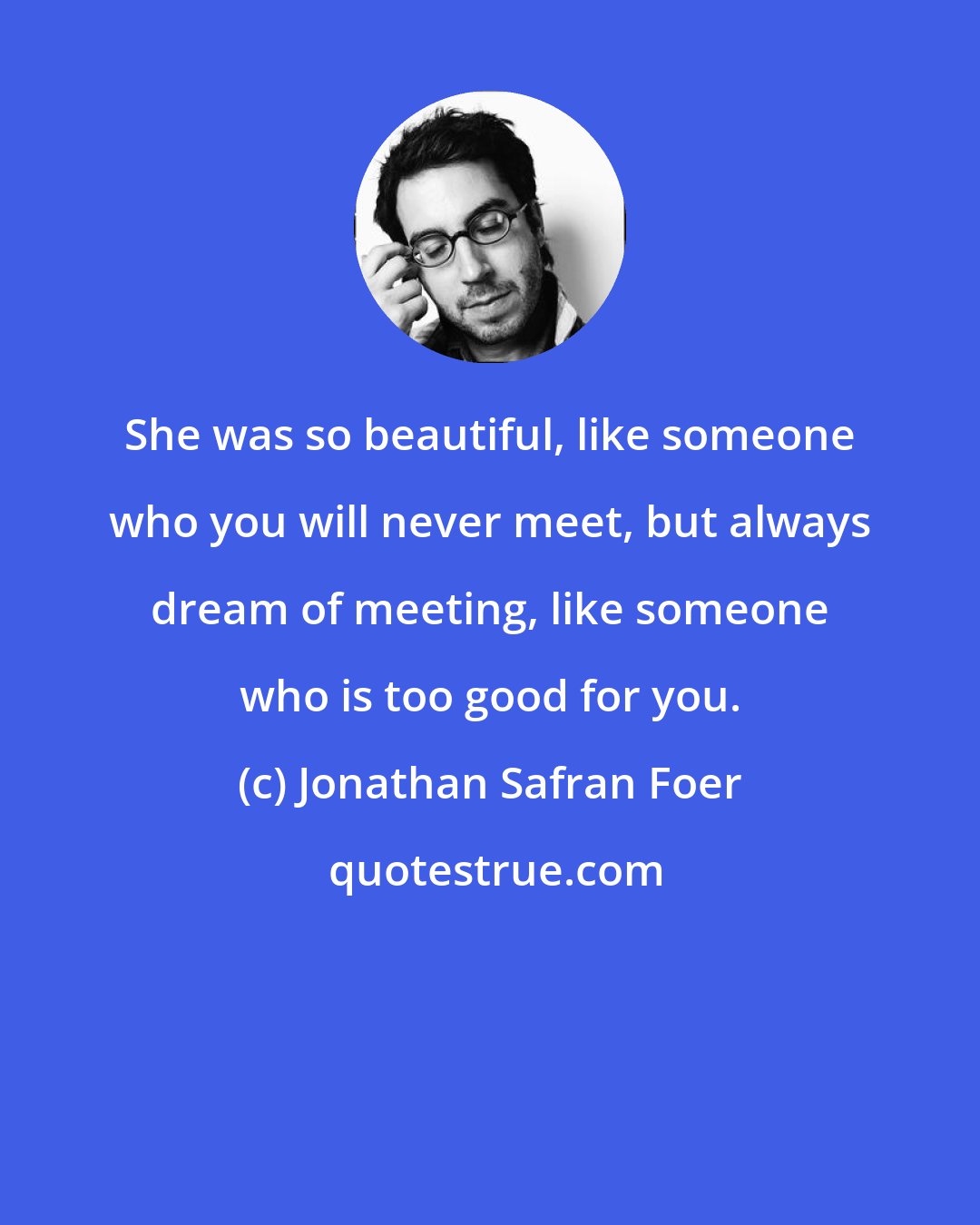 Jonathan Safran Foer: She was so beautiful, like someone who you will never meet, but always dream of meeting, like someone who is too good for you.