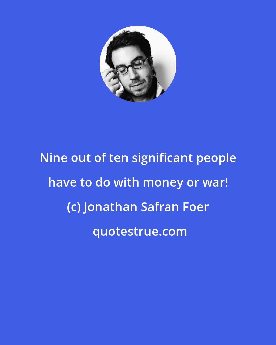 Jonathan Safran Foer: Nine out of ten significant people have to do with money or war!