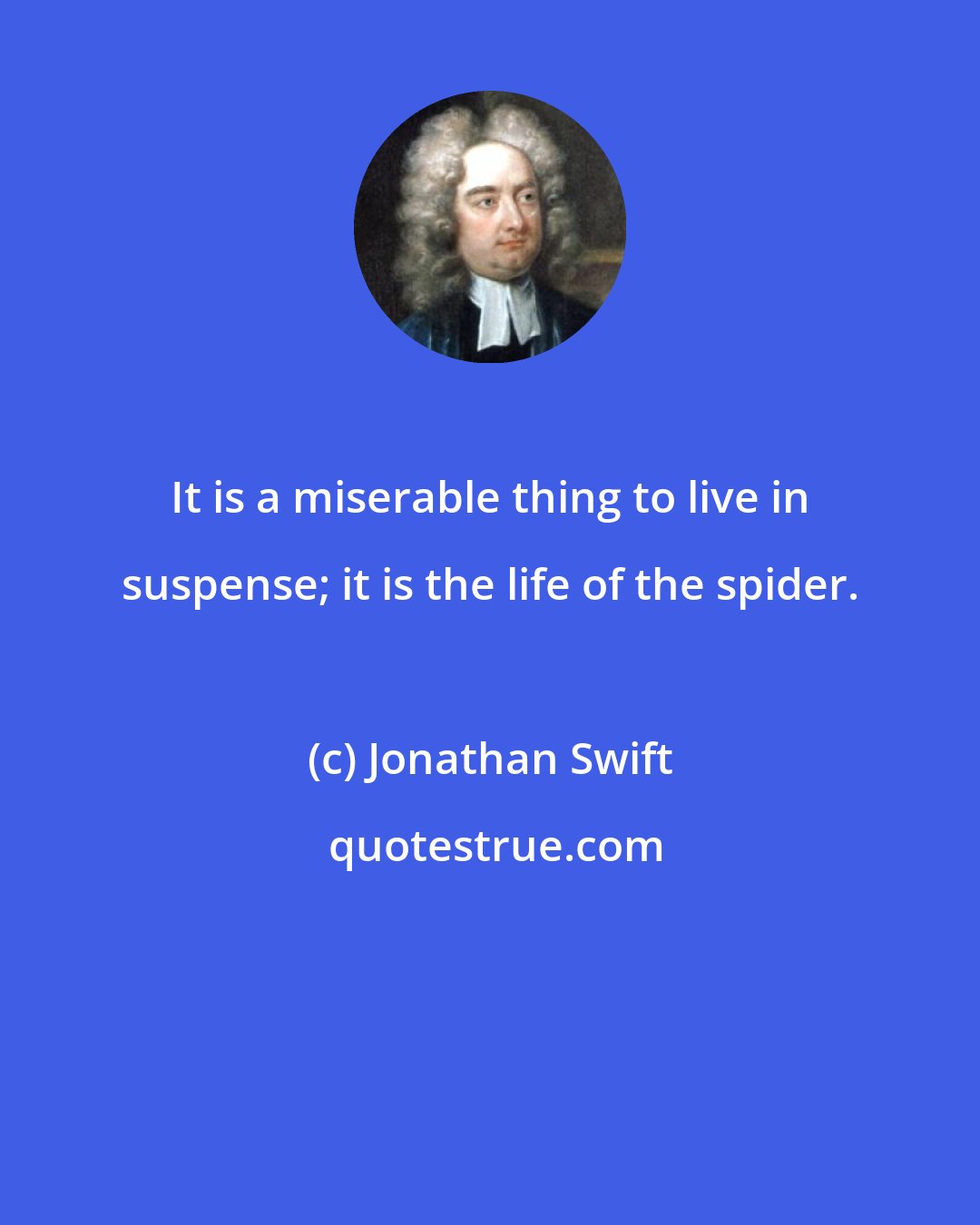 Jonathan Swift: It is a miserable thing to live in suspense; it is the life of the spider.