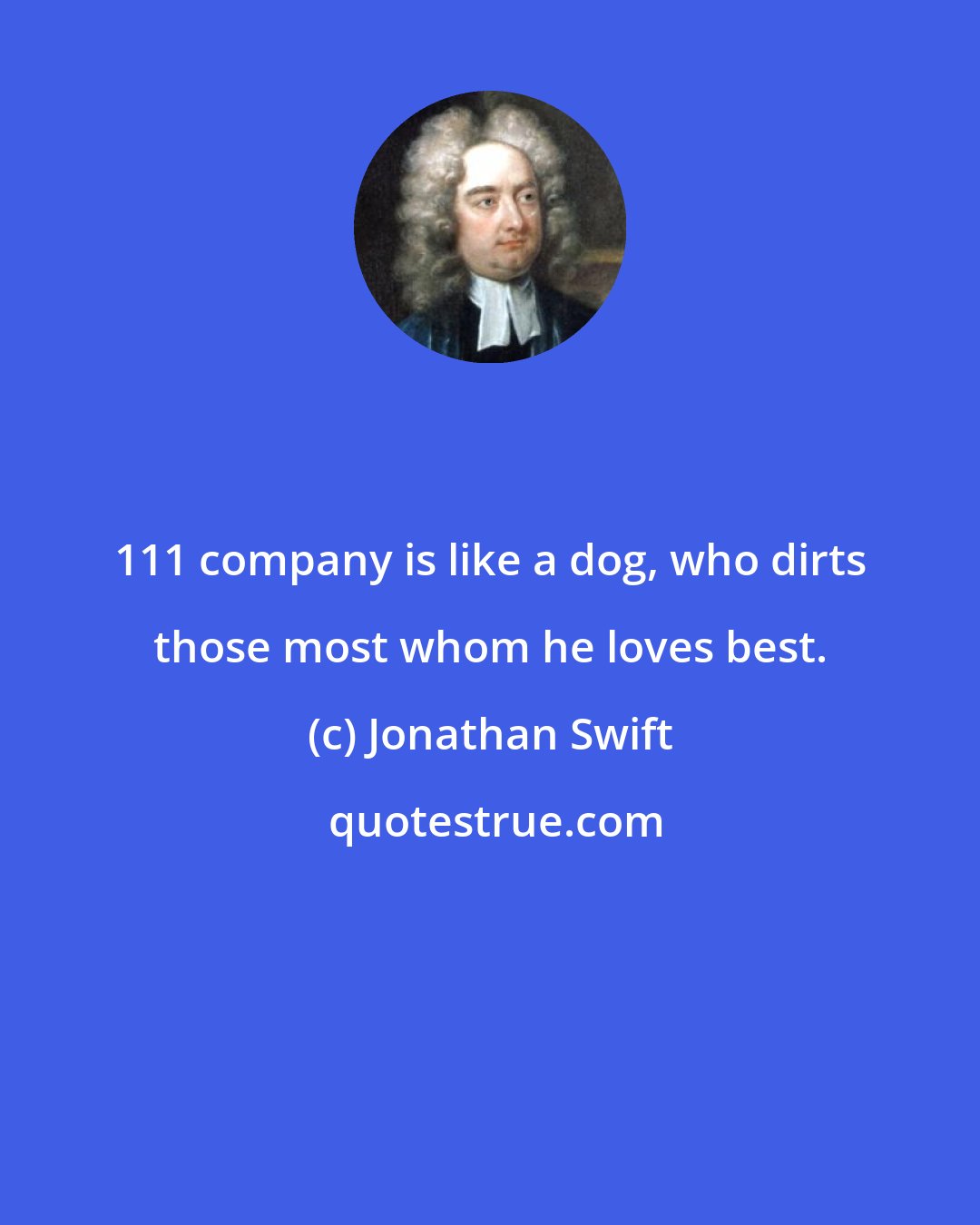 Jonathan Swift: 111 company is like a dog, who dirts those most whom he loves best.