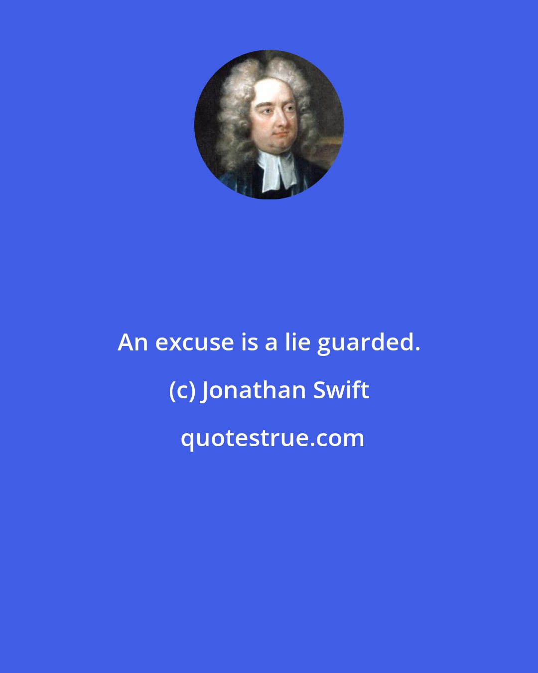 Jonathan Swift: An excuse is a lie guarded.