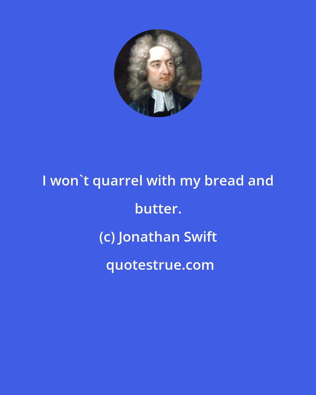 Jonathan Swift: I won't quarrel with my bread and butter.