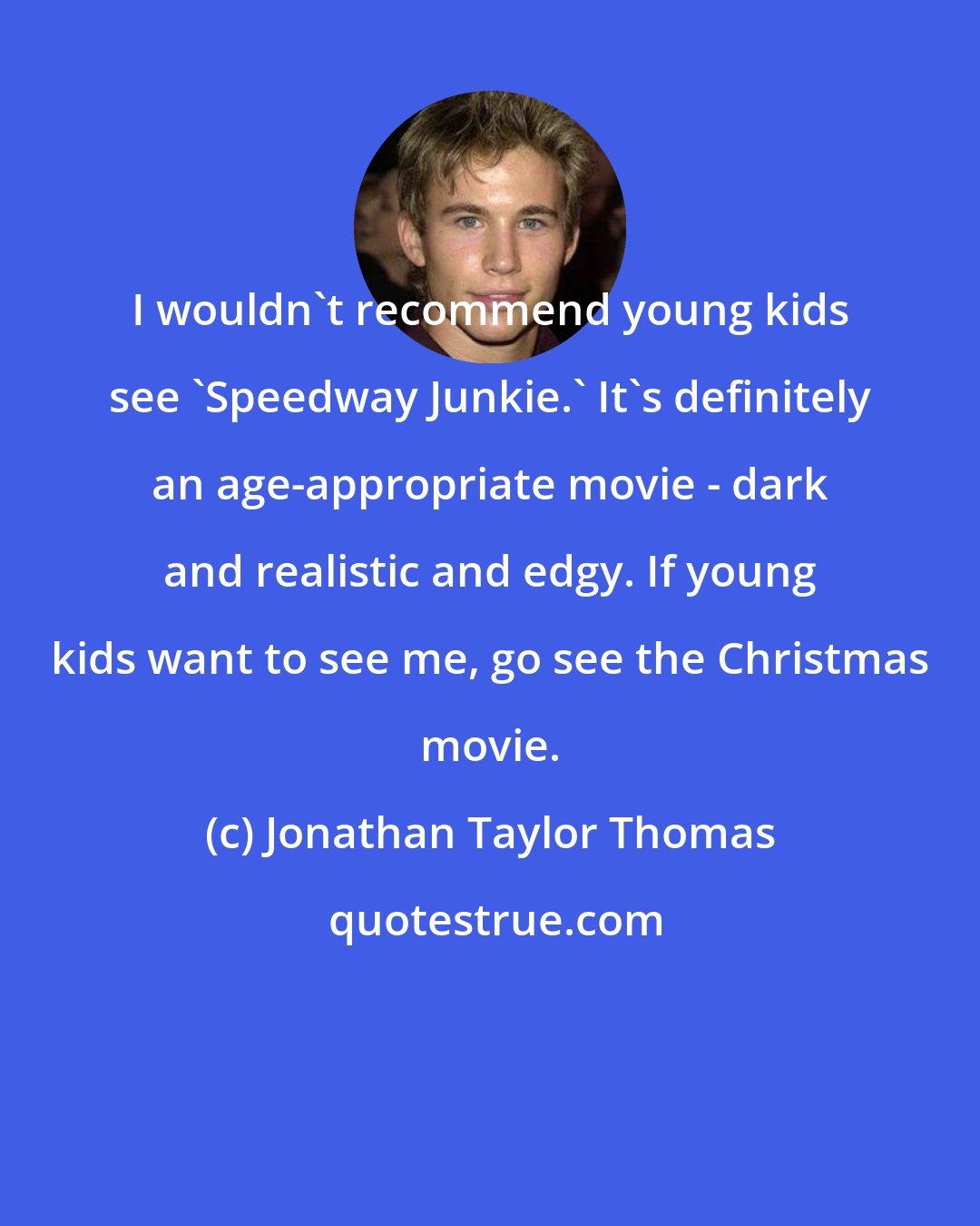 Jonathan Taylor Thomas: I wouldn't recommend young kids see 'Speedway Junkie.' It's definitely an age-appropriate movie - dark and realistic and edgy. If young kids want to see me, go see the Christmas movie.