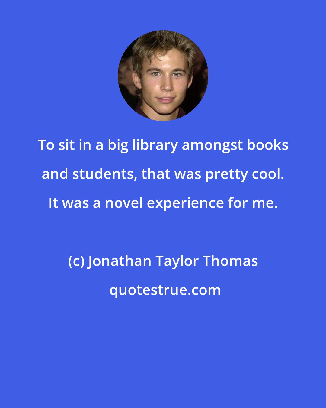 Jonathan Taylor Thomas: To sit in a big library amongst books and students, that was pretty cool. It was a novel experience for me.