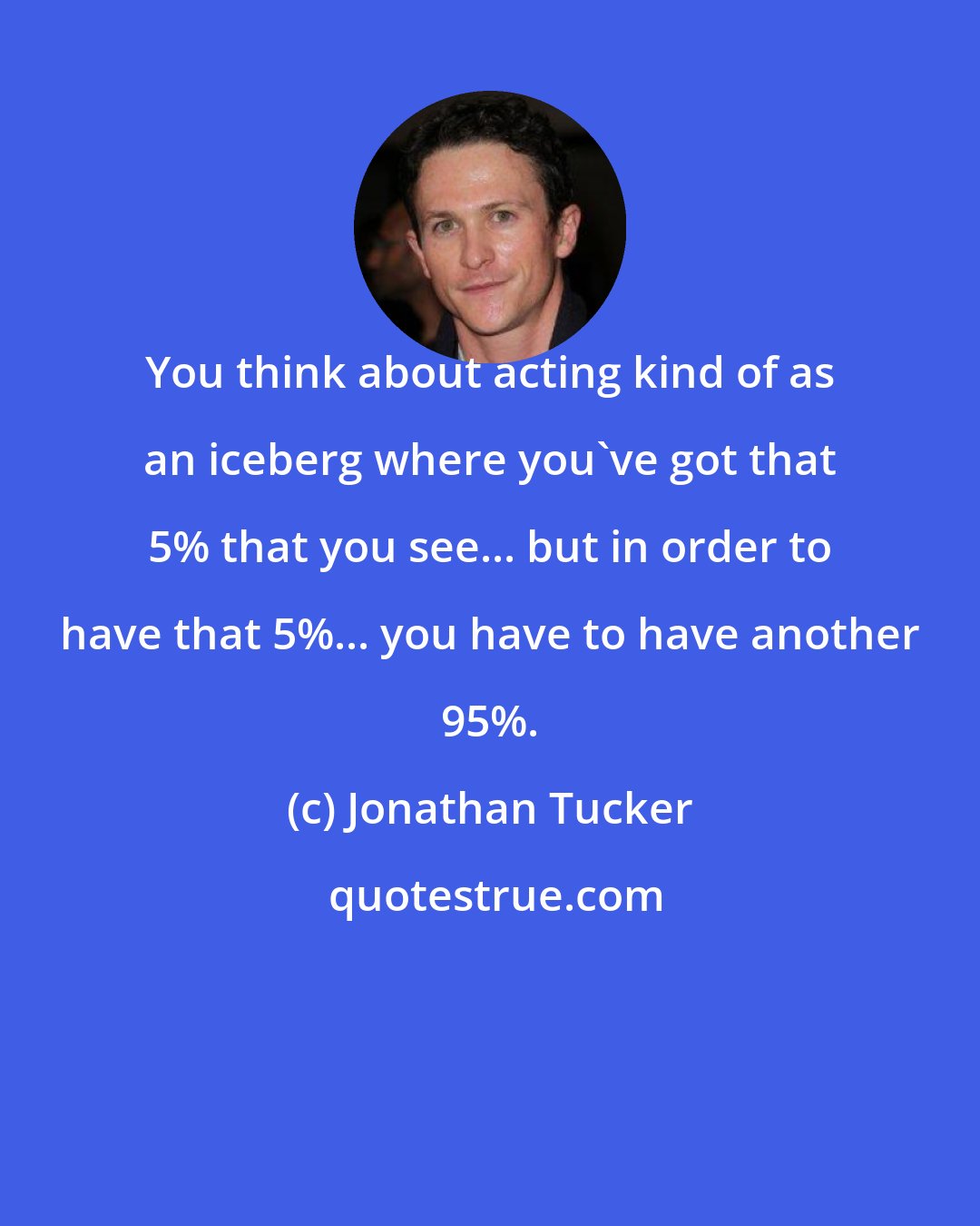 Jonathan Tucker: You think about acting kind of as an iceberg where you've got that 5% that you see... but in order to have that 5%... you have to have another 95%.