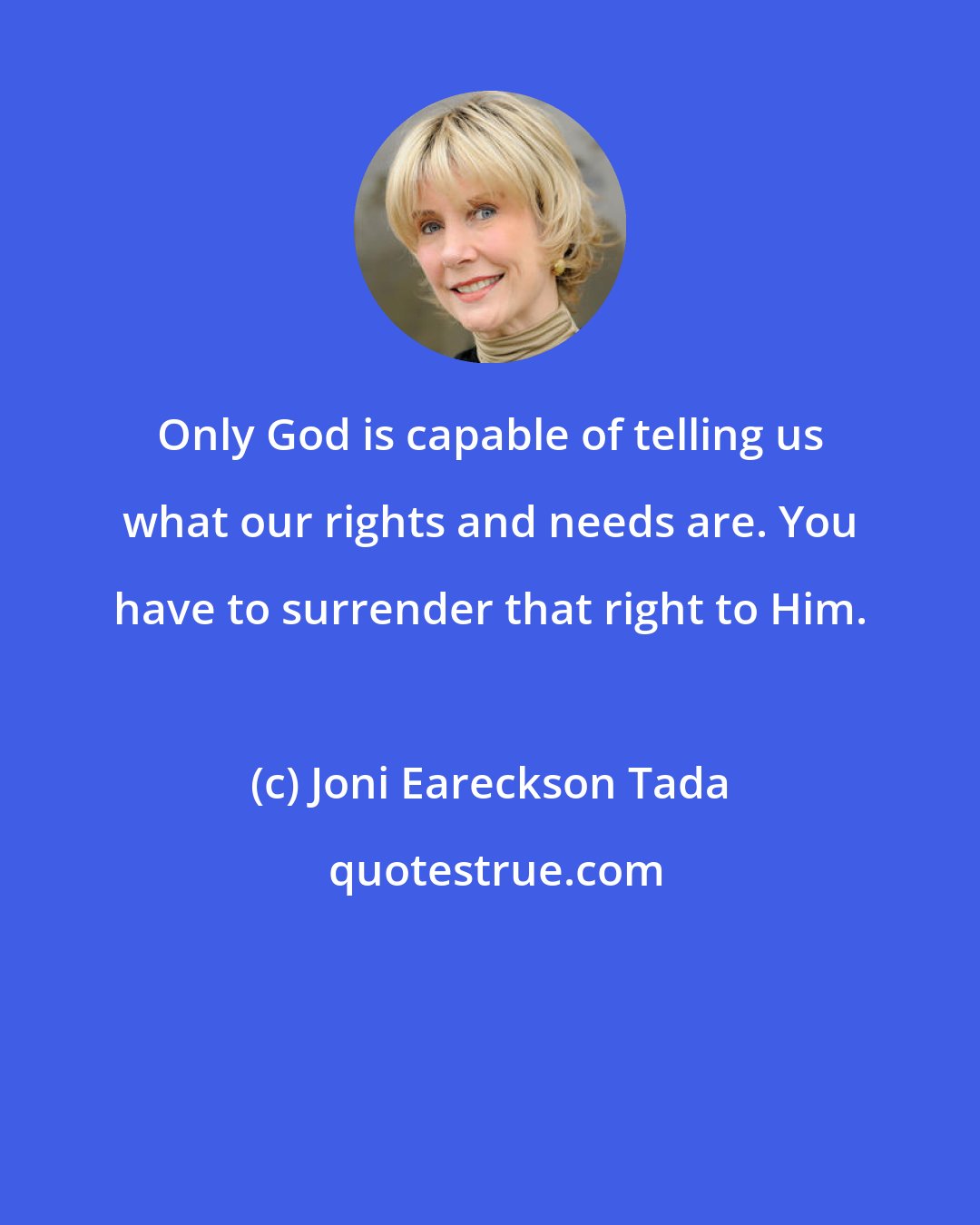 Joni Eareckson Tada: Only God is capable of telling us what our rights and needs are. You have to surrender that right to Him.