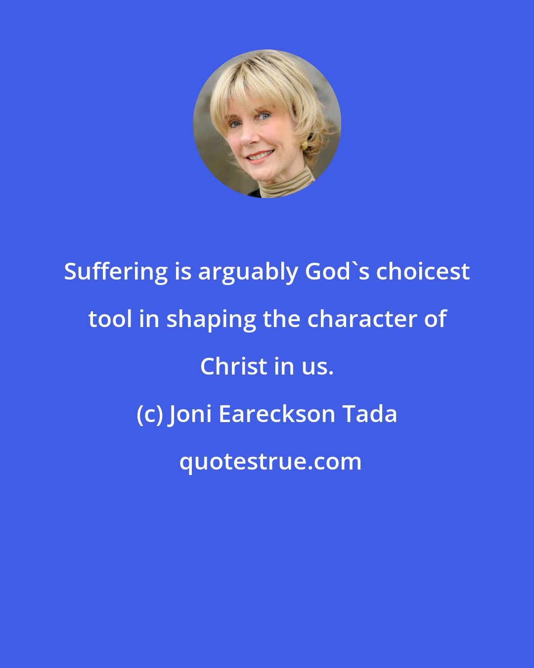 Joni Eareckson Tada: Suffering is arguably God's choicest tool in shaping the character of Christ in us.